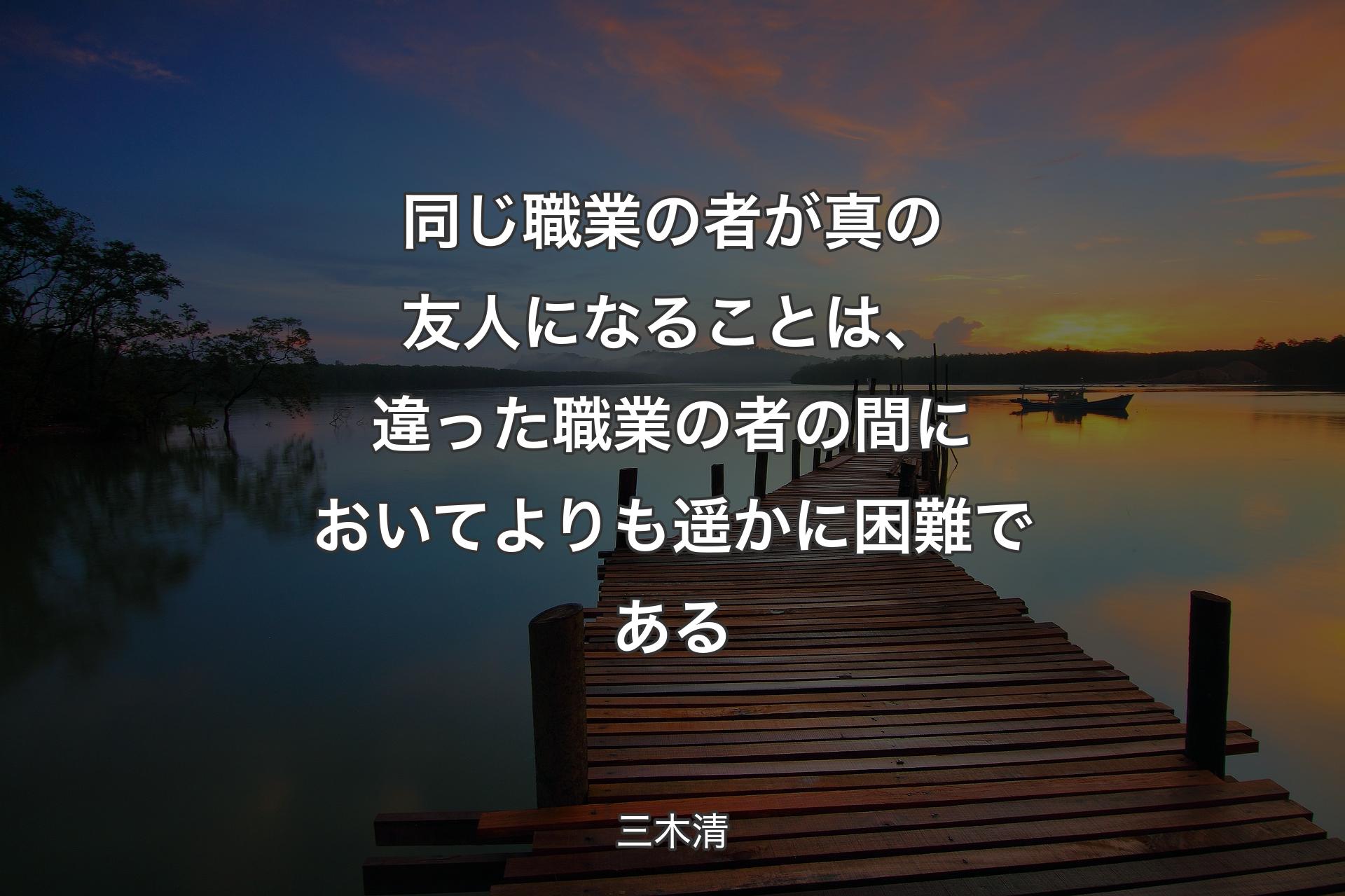 同じ職業の者が真の友人になることは、違った職業の者の間においてよりも遥かに困難である - 三木清