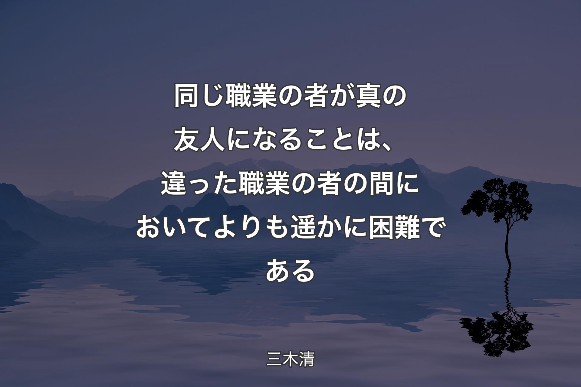 【背景4】同じ職業の者が真の友人になることは、違った職業の者の間においてよりも遥かに困難である - 三木清