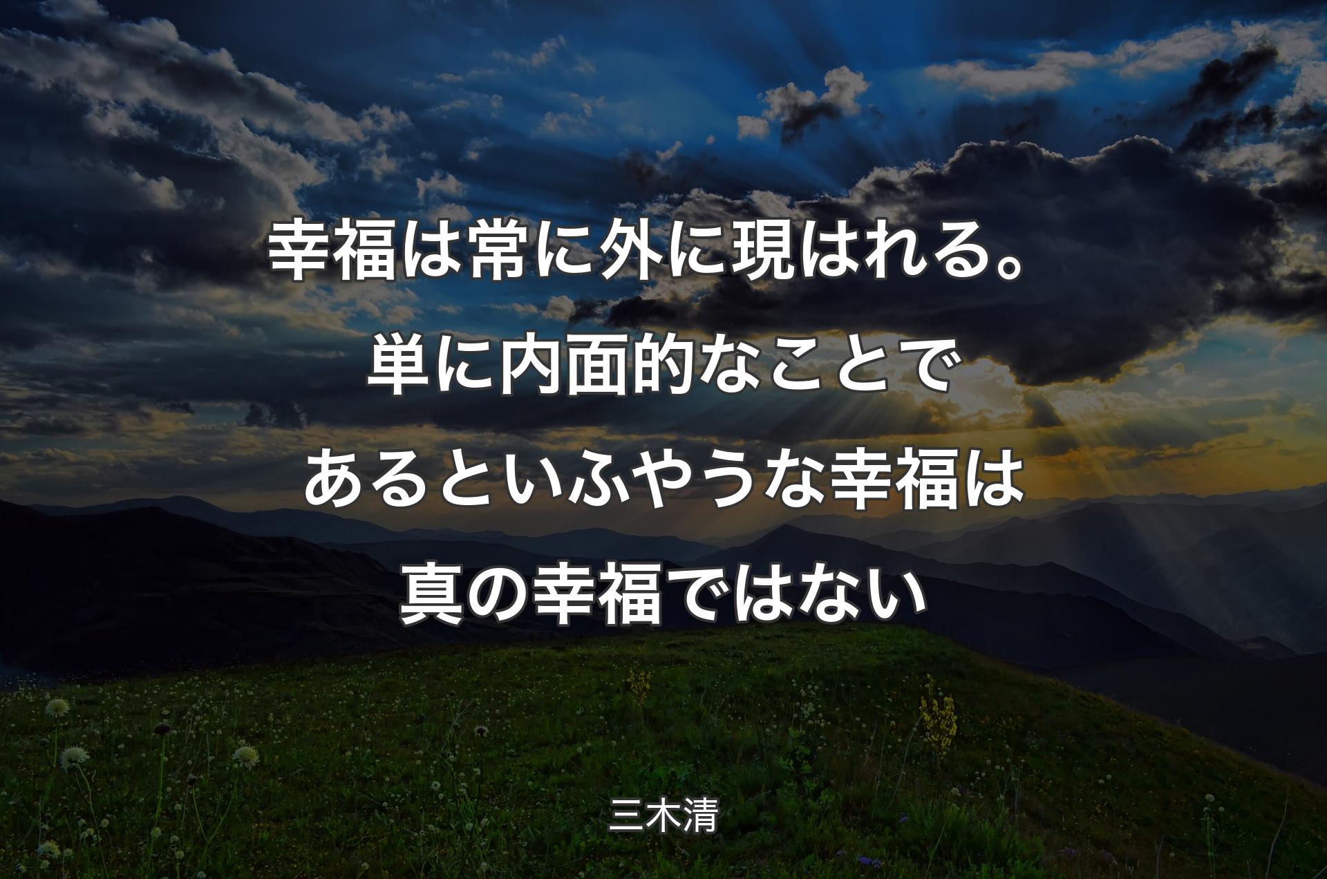 幸福は常に外に現はれる。単に内面的なことであるといふやうな幸福は真の幸福ではない - 三木清