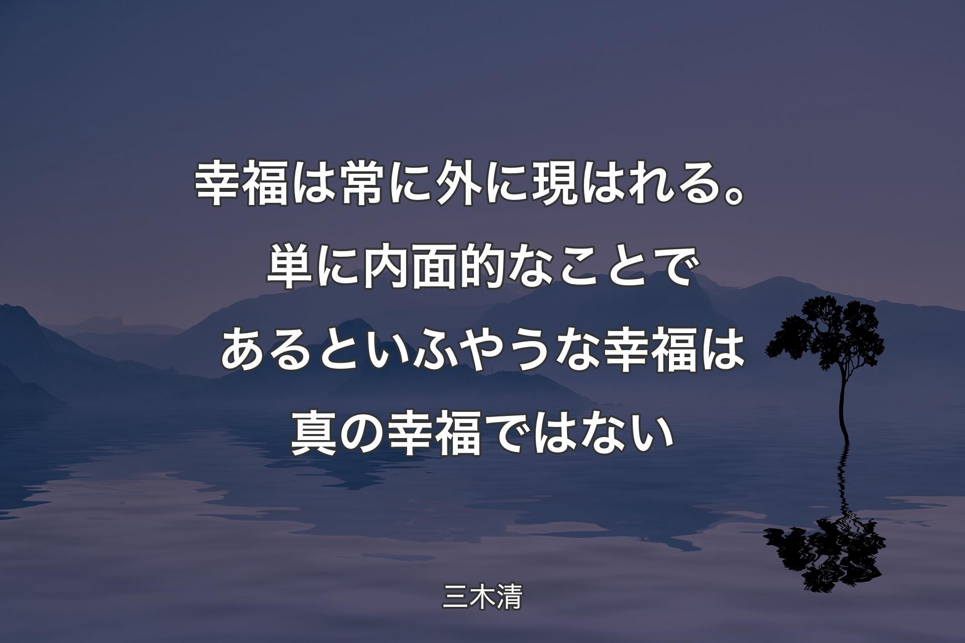 【背景4】幸福は常に外に現はれる。単に内面的なことであるといふやうな幸福は真の幸福ではない - 三木清