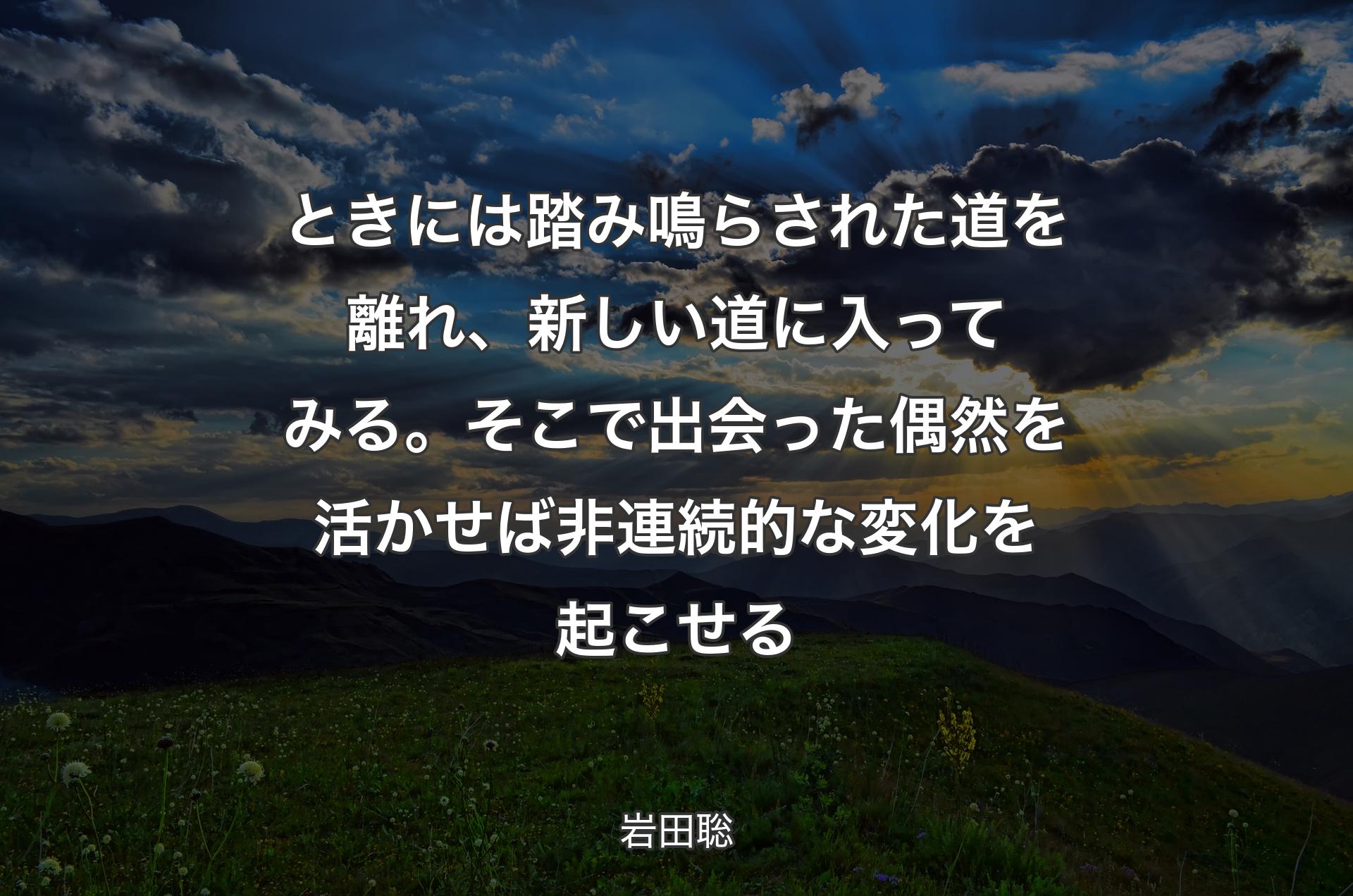 ときには踏み鳴らされた道を離れ、新しい道に入ってみる。そこで出会った偶然を活かせば非連続的な変化を起こせる - 岩田聡