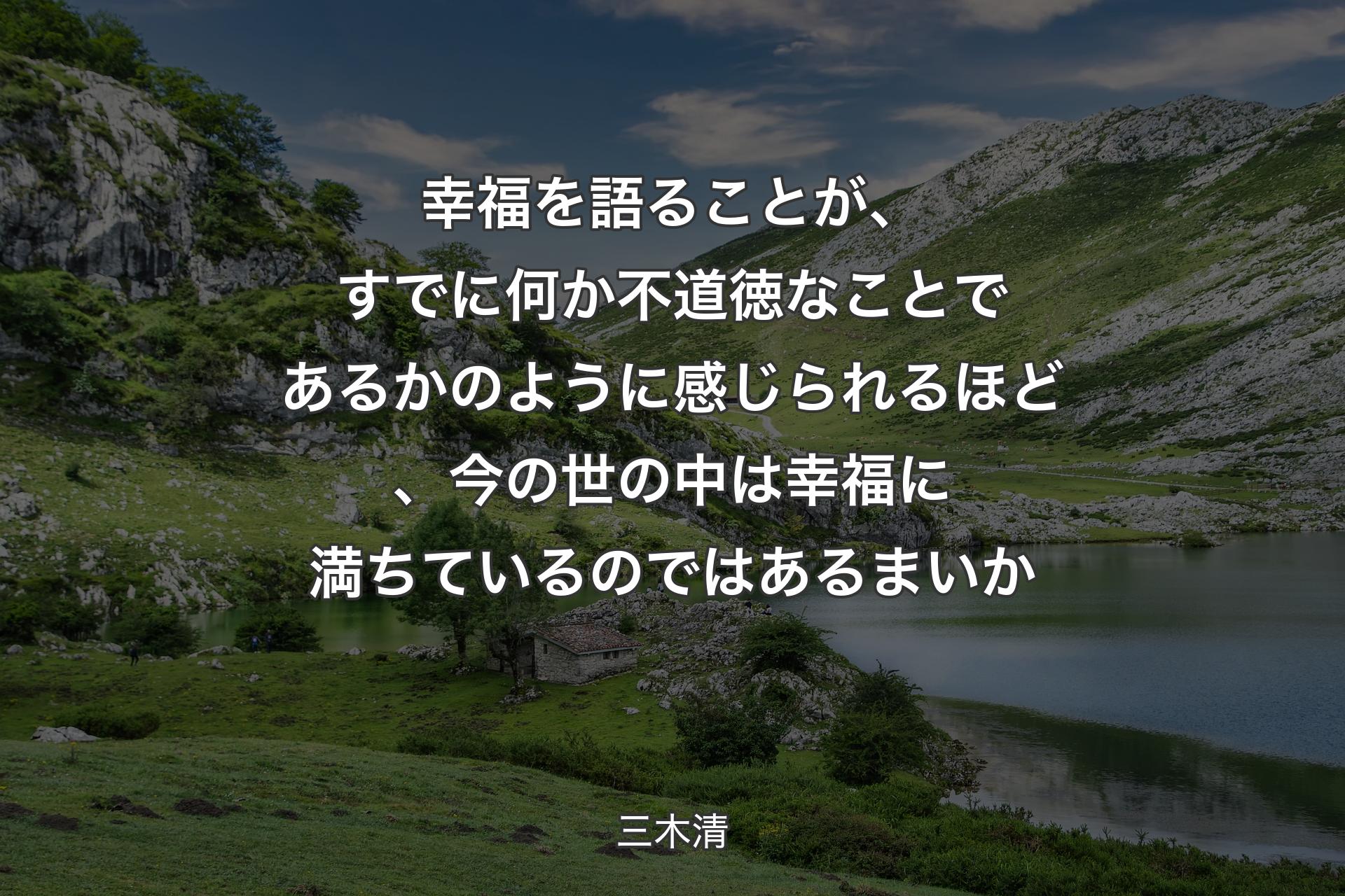 【背景1】幸福を語ることが、すでに何か不道徳なことであるかのように感じられるほど、今の世の中は幸福に満ちているのではあるまいか - 三木清