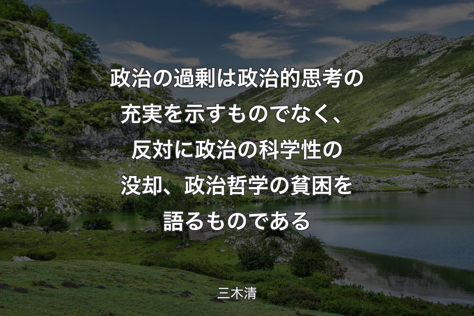 【背景1】政治の過剰は政治的思考の充実を示すものでなく、反対に政治の科学性の没却、政治哲学の貧困を語るものである - 三木清