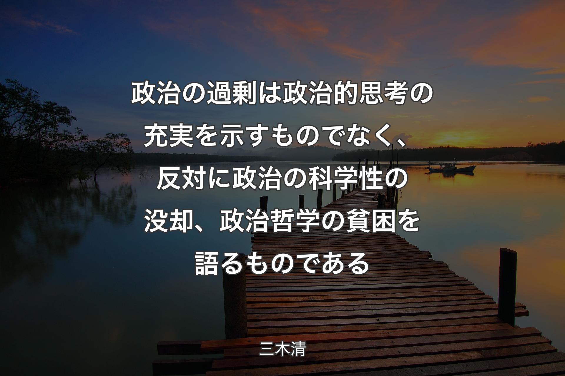 【背景3】政治の過剰は政治的思考の充実を示すものでなく、反対に政治の科学性の没却、政治哲学の貧困を語るものである - 三木清