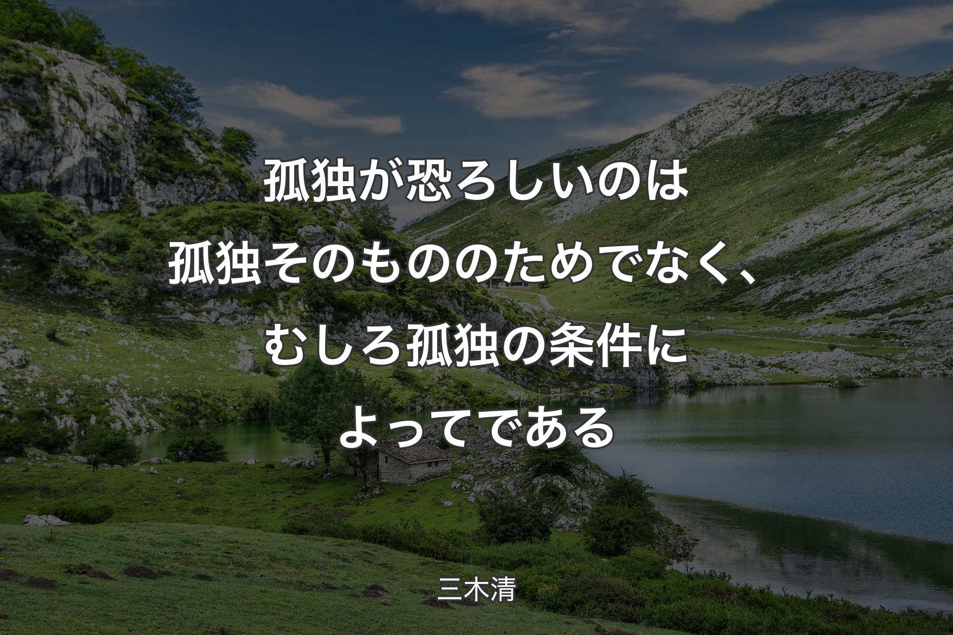 孤独が恐ろしいのは孤独そのもののためでなく、むしろ孤独の条件によってである - 三木清