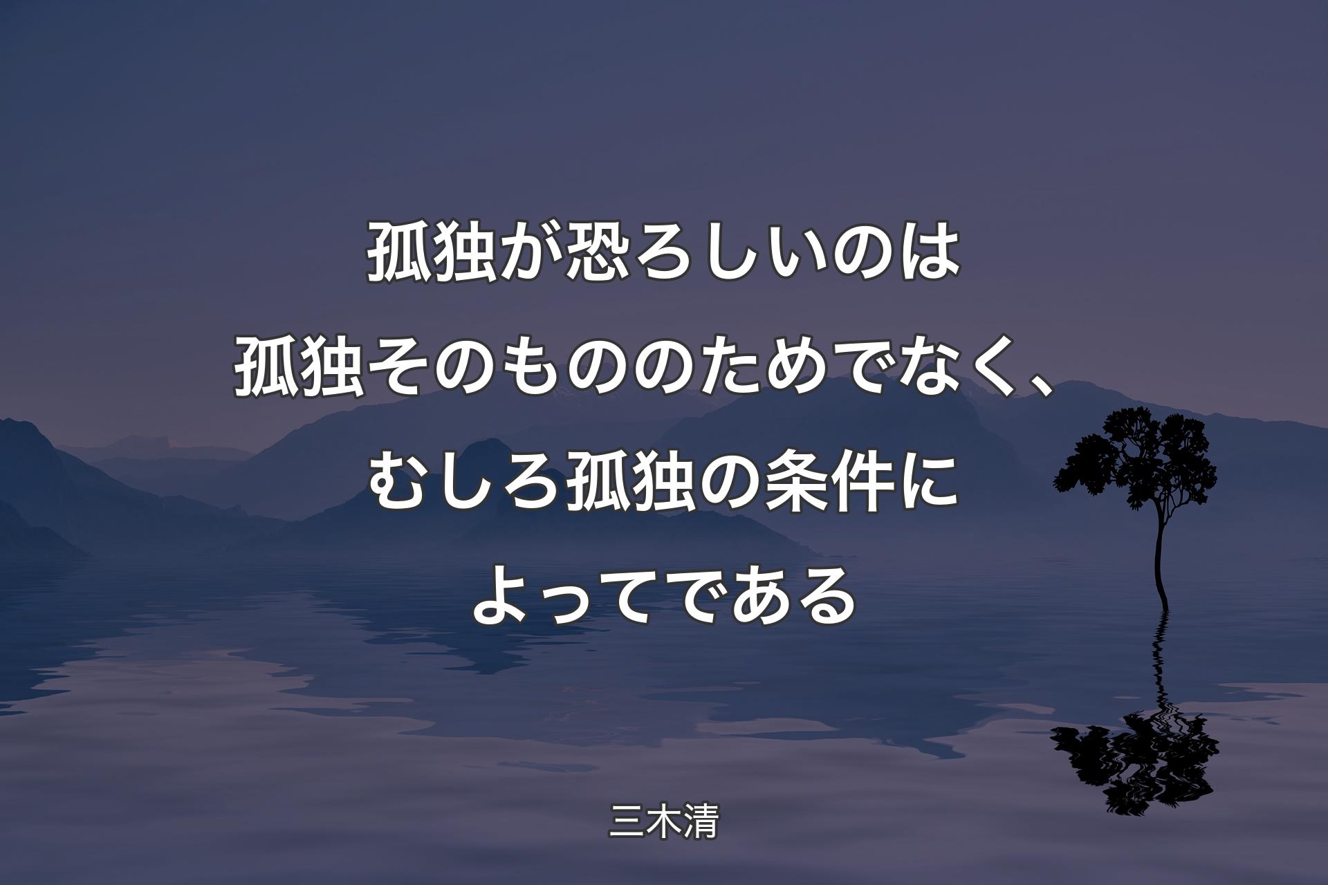 【背景4】孤独が恐ろしいのは孤独そのもののためでなく、むしろ孤独の条件によってである - 三木清