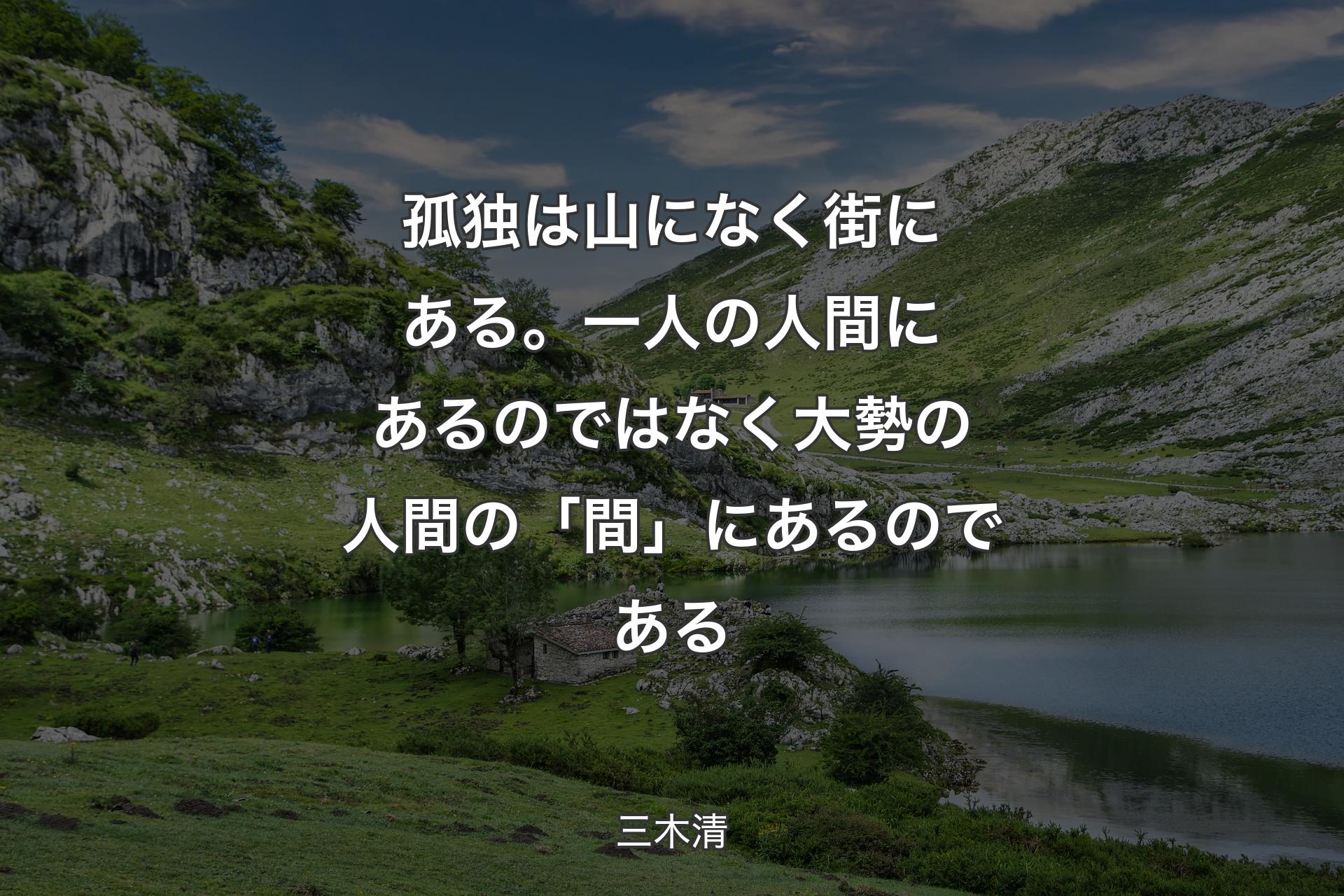 孤独は山になく街にある。一人の人間にあるのではなく大勢の人間の「間」にあるのである - 三木清