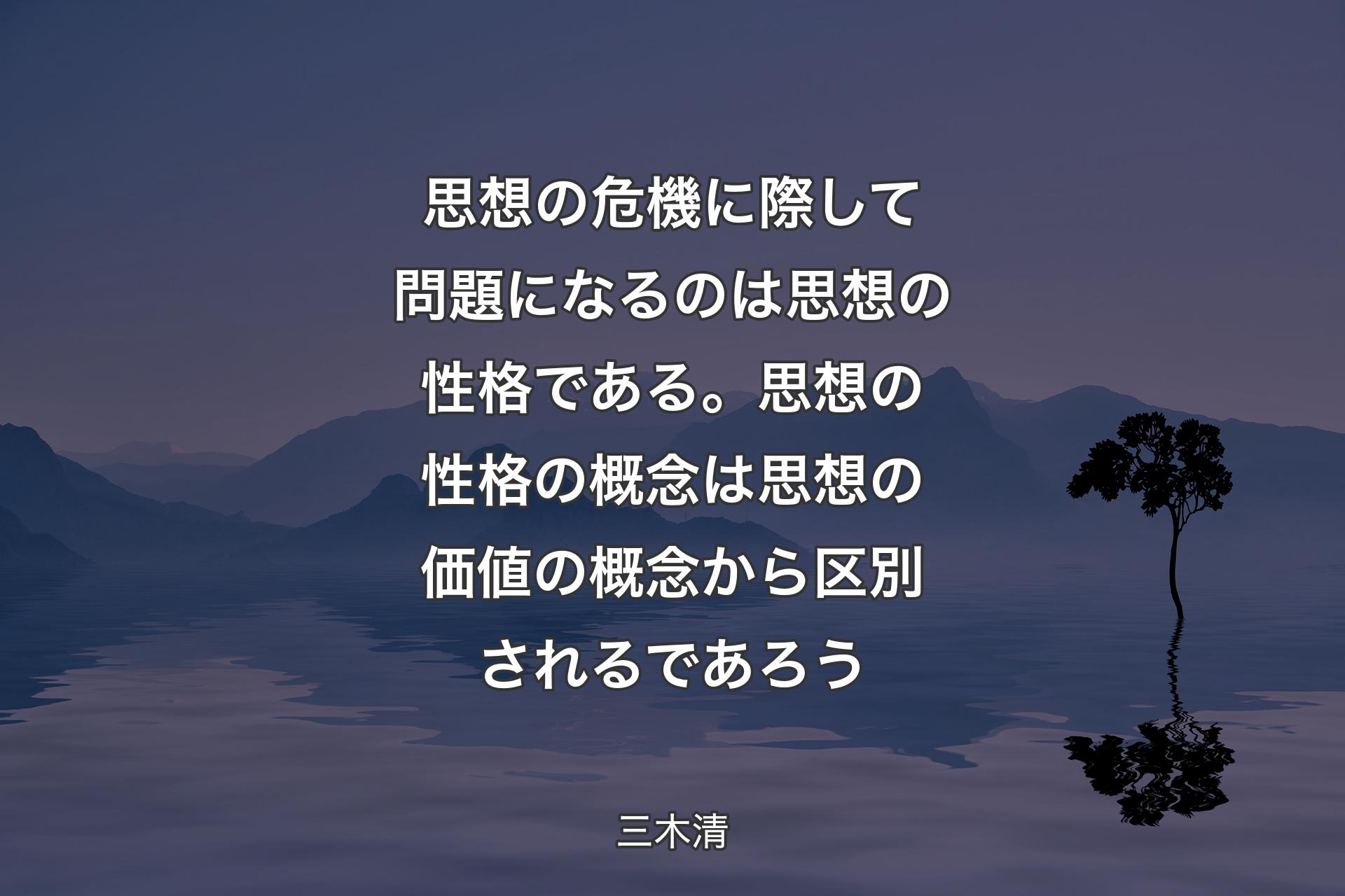 思想の危機に際して問題になるのは思想の性格である。思想の性格の概念は思想の価値の概念から区別されるであろう - 三木清