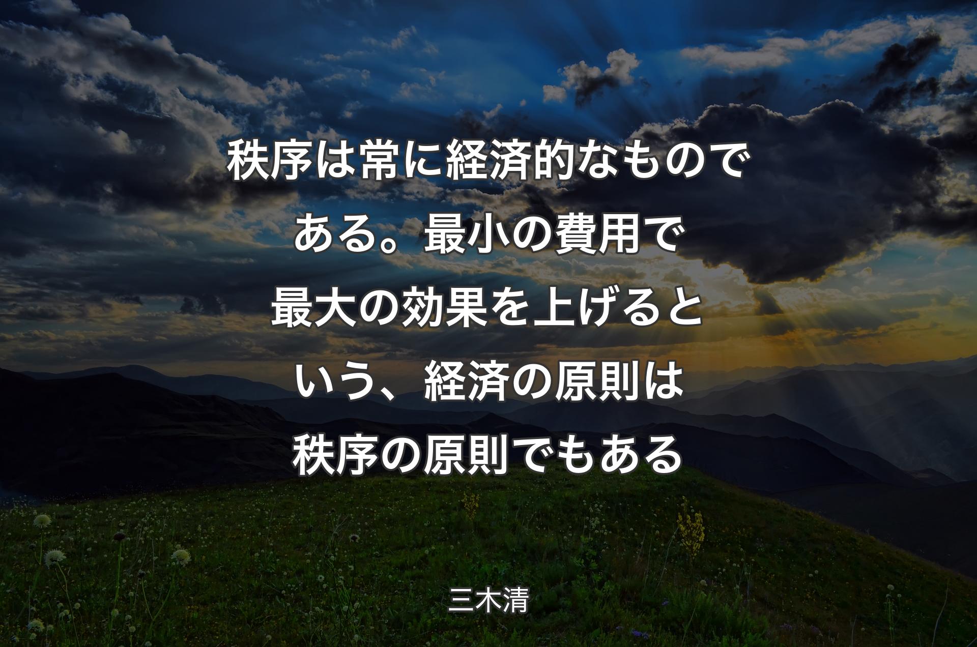 ��秩序は常に経済的なものである。最小の費用で最大の効果を上げるという、経済の原則は秩序の原則でもある - 三木清