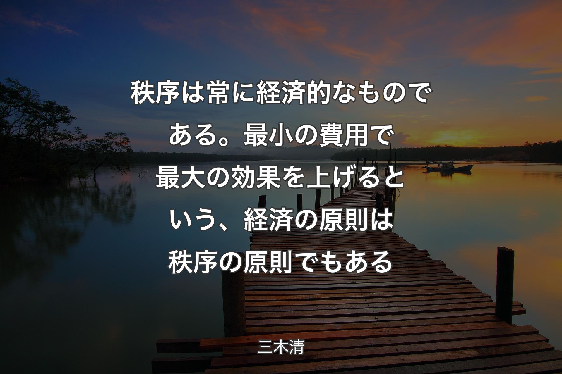 秩序は常に経済的なものである。最小の費用で最大の効果を上げるという、経済の原則は秩序の原則でもある - 三木清