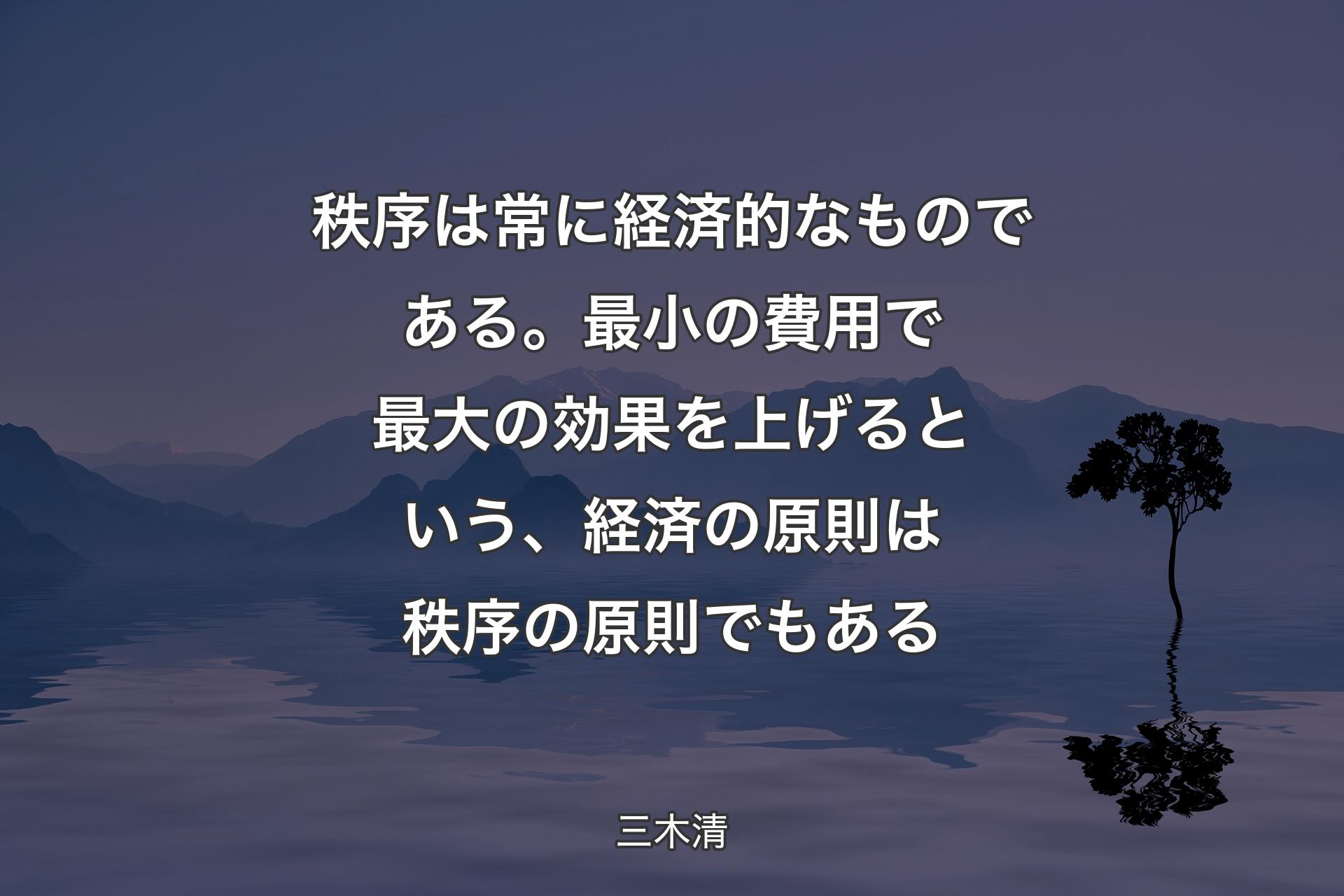 【背景4】秩序は常に経済的なものである。最小の費用で最大の効果を上げるという、経済の原則は秩序の原則でもある - 三木清