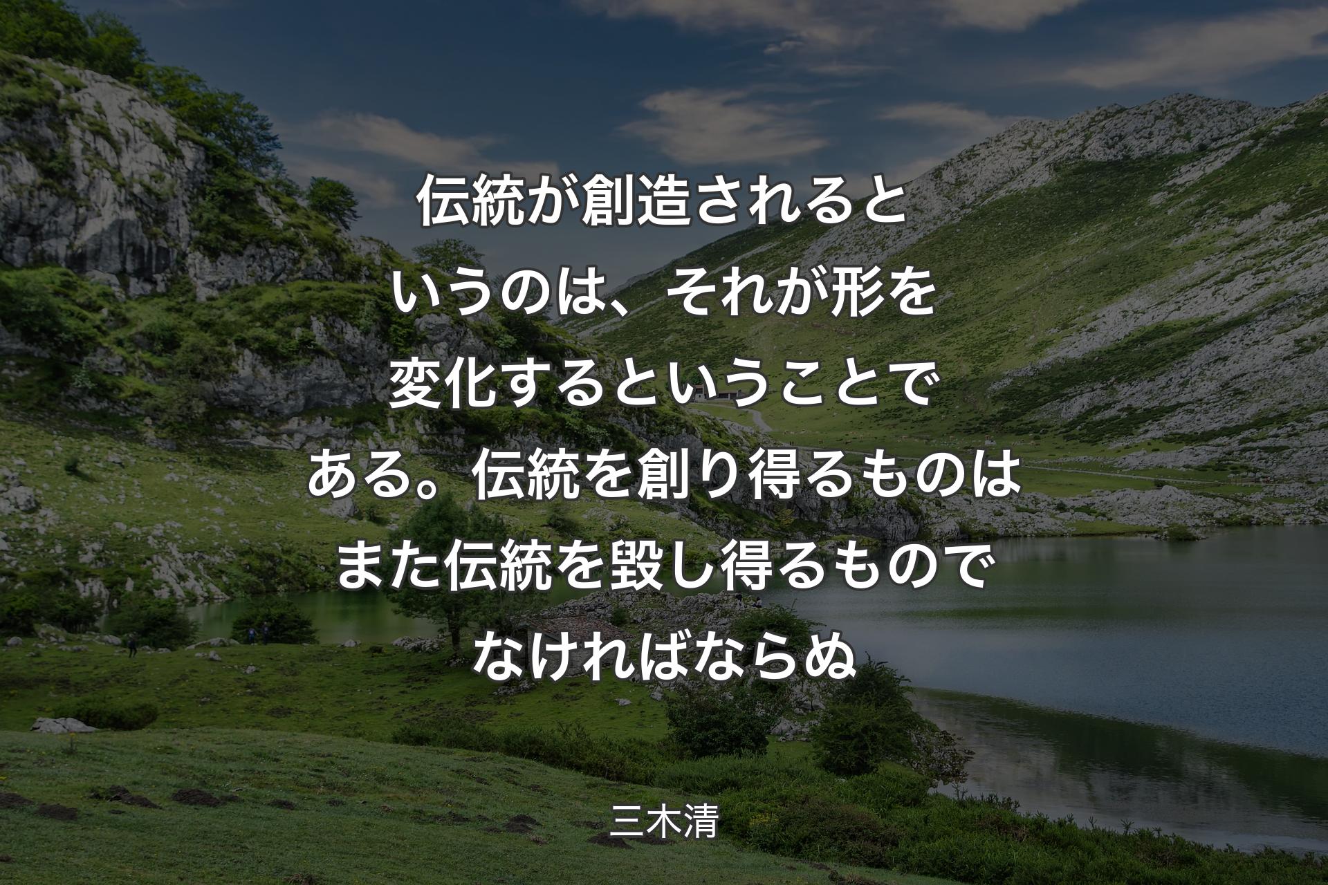 【背景1】伝統が創造されるというのは、それが形を変化するということである。伝統を創り得るものはまた伝統を毀し得るものでなければならぬ - 三木清