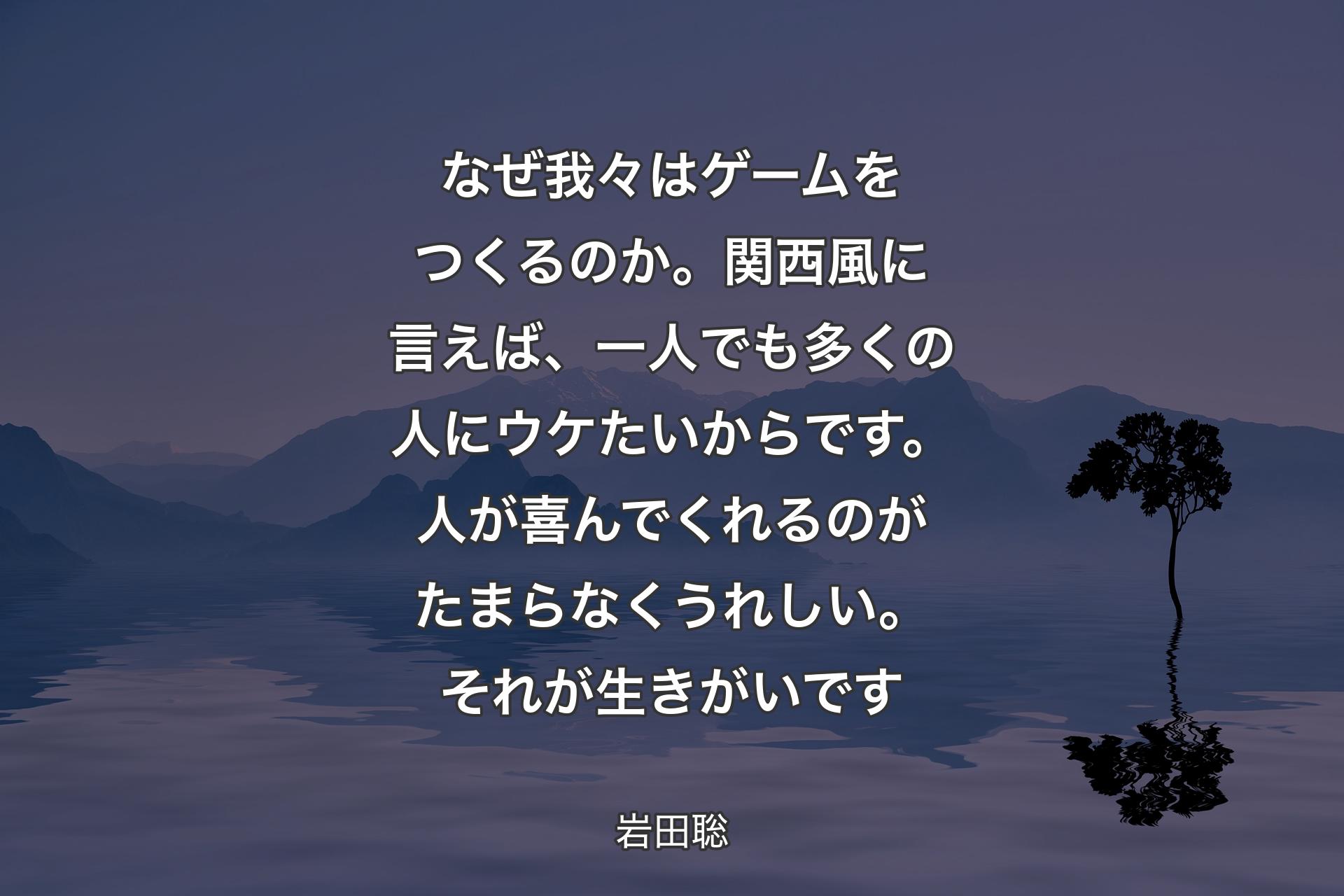 【背景4】なぜ我々はゲームをつくるのか。関西風に言えば、一人でも多くの人にウケたいからです。人が喜んでくれるのがたまらなくうれしい。それが生きがいです - 岩田聡