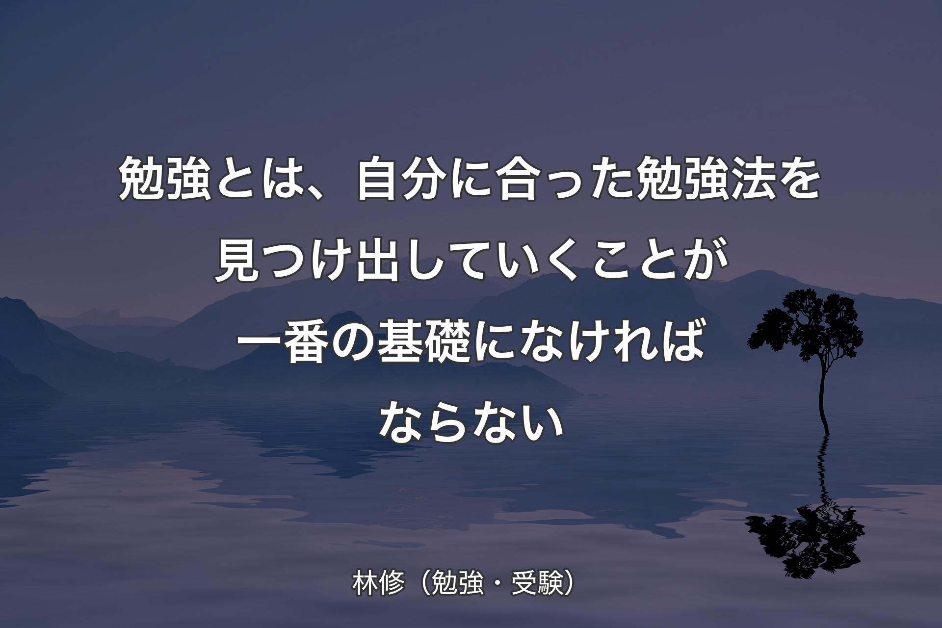 勉強とは、自分に合った勉強法を見つけ出していくことが一番の基礎になければならない - 林修（勉強・受験）