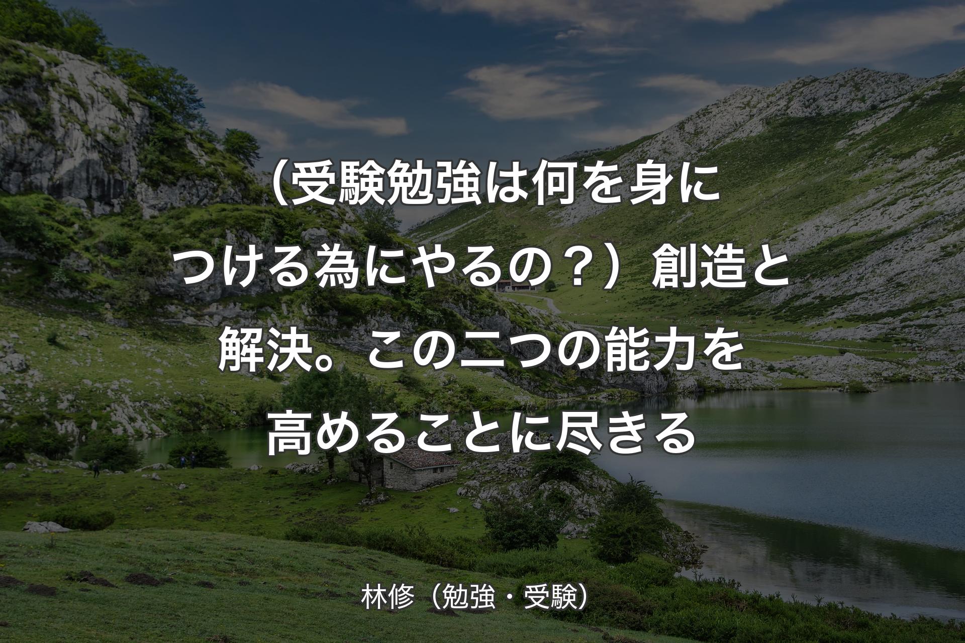 【背景1】（受験勉強は何を身につける為にやるの？）創造と解決。この二つの能力を高めることに尽きる - 林修（勉強・受験）