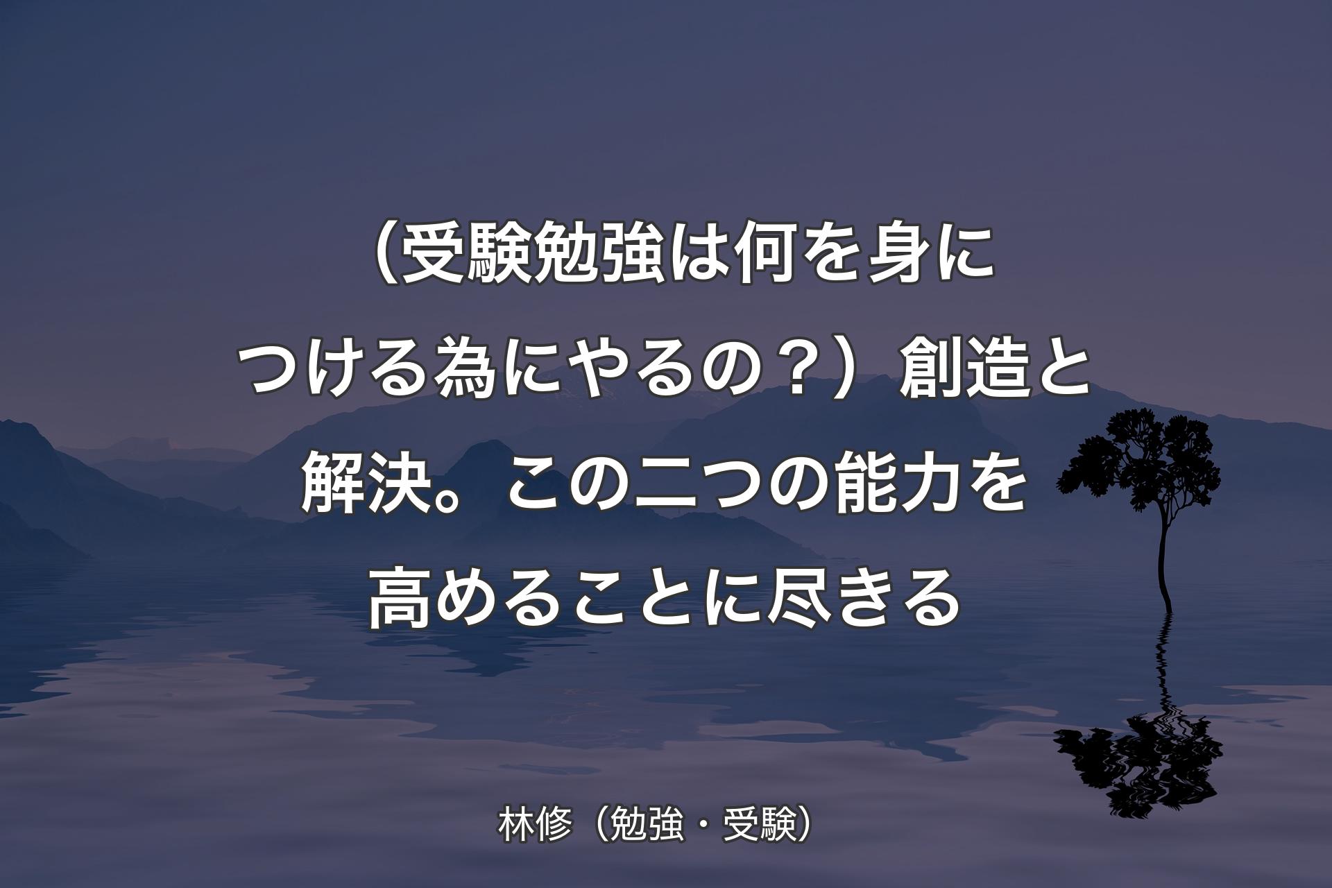 【背景4】（受験勉強は何を身につける為にやるの？）創造と解決。この二つの能力を高めることに尽きる - 林修（勉強・受験）