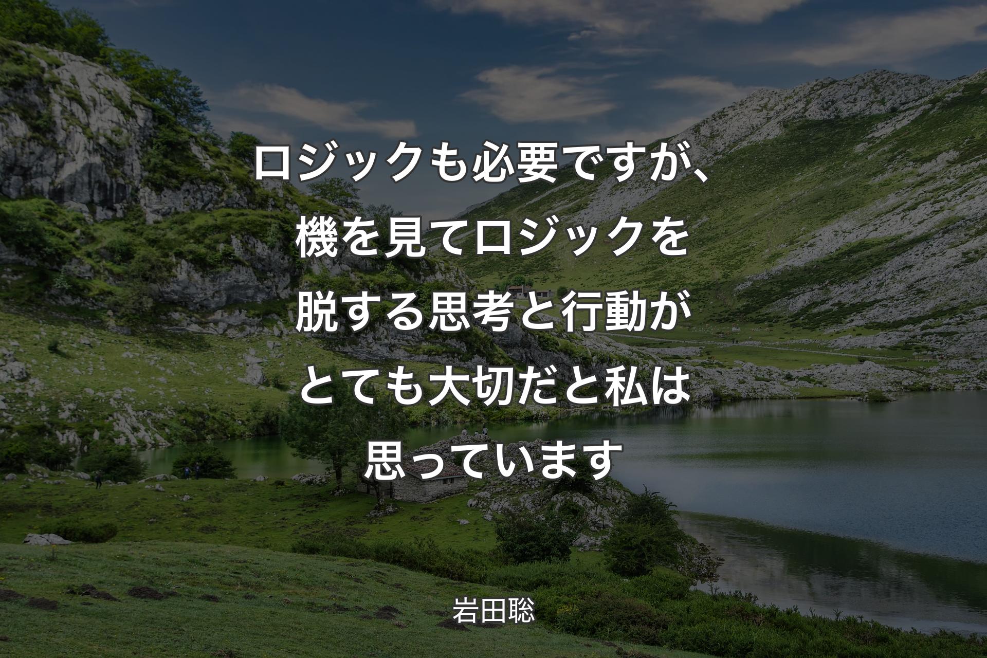 ロジックも必要ですが、機を見てロジックを脱する思考と行動がとても大切だと私は思っています - 岩田聡