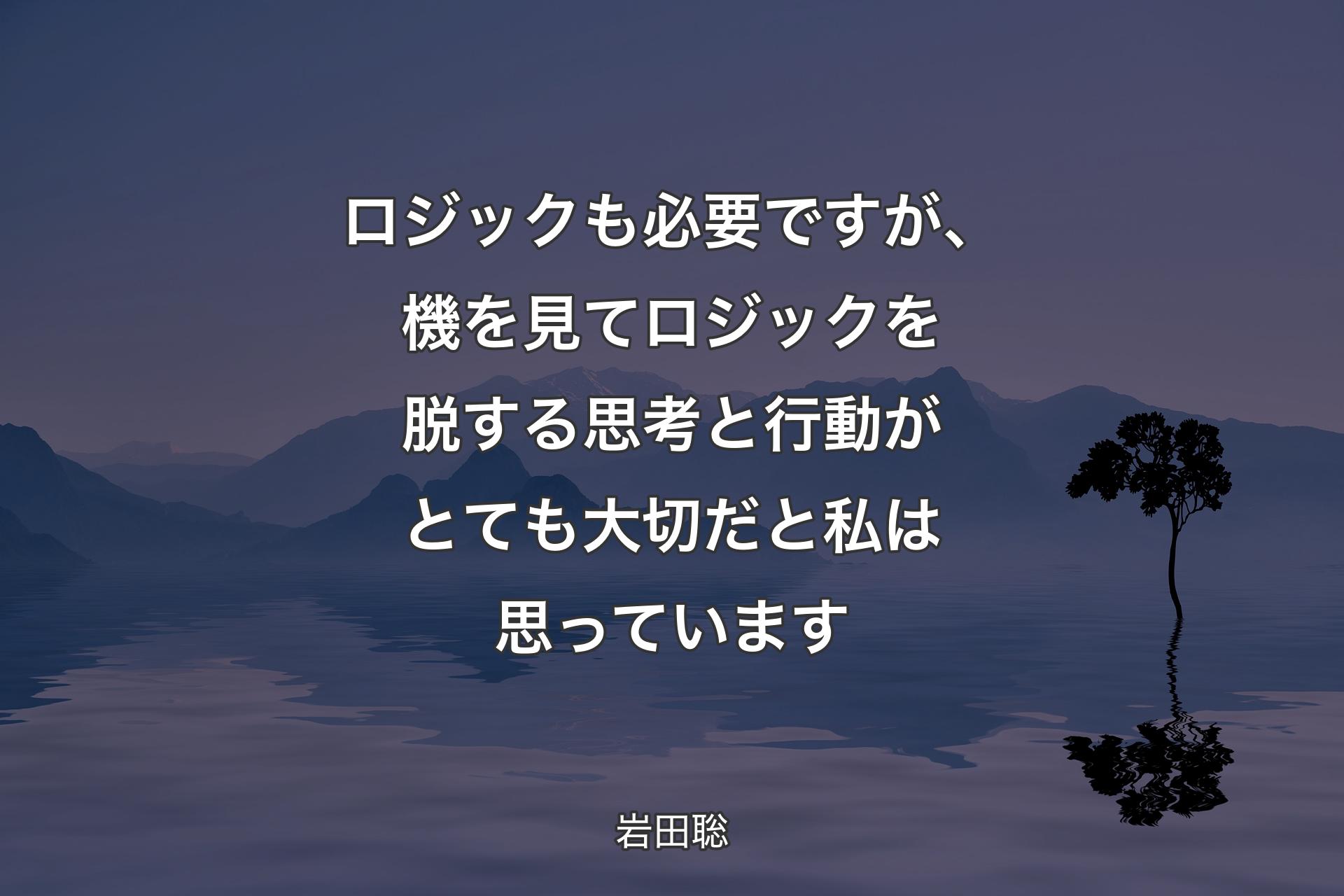 ロジックも必要ですが、機を見てロジックを脱する思考と行動がとても大切だと私は思っています - 岩田聡