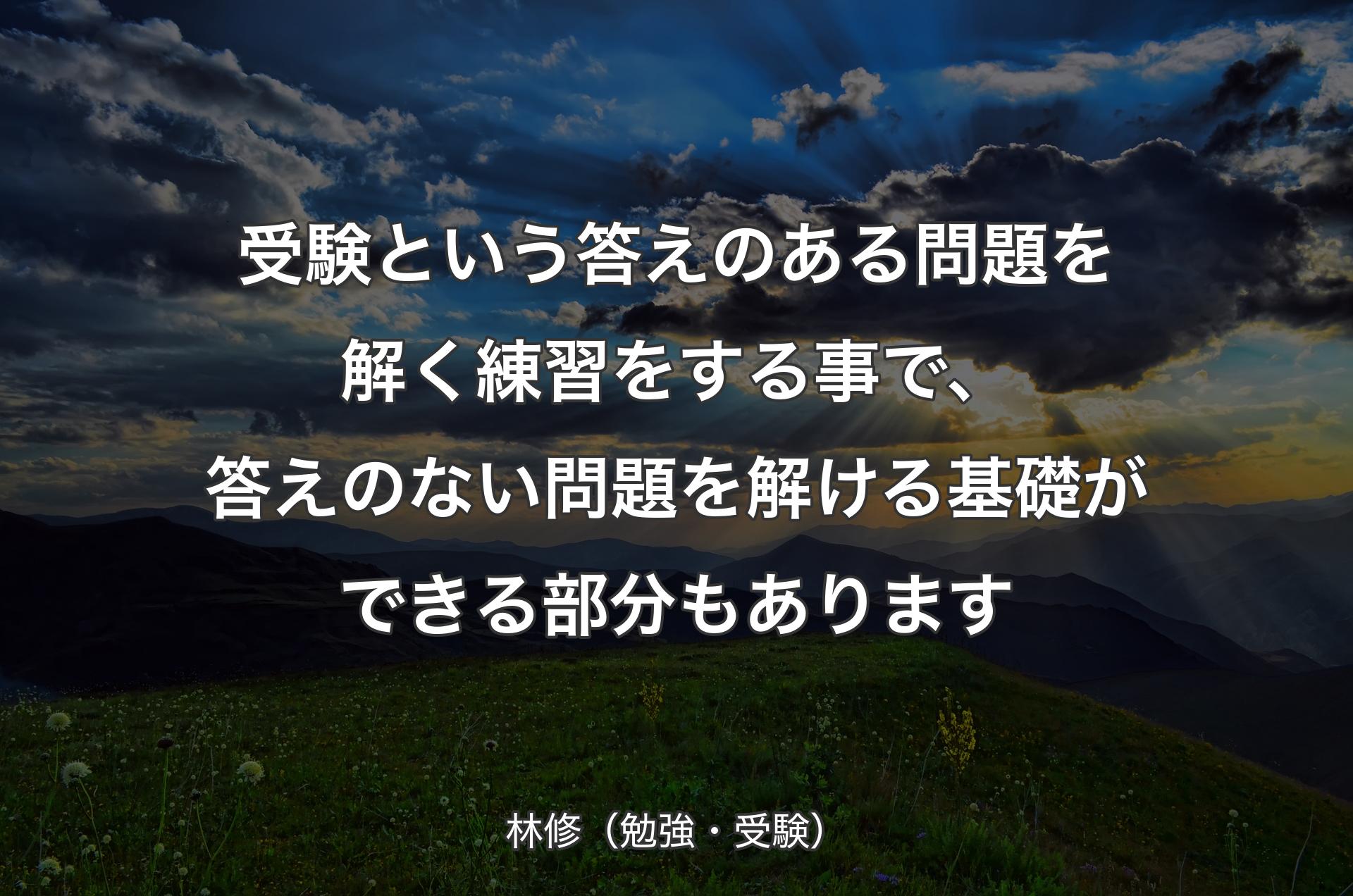 受験という答えのある問題を解く練習をする事で、答えのない問題を解ける基礎ができる部分もあります - 林修（勉強・受験）