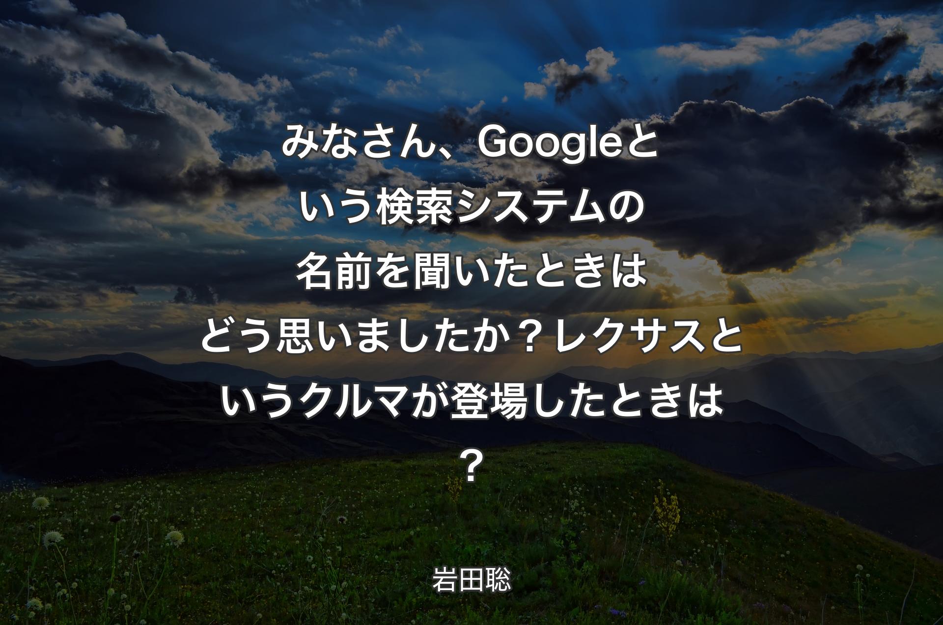 みなさん、Googleという検索システムの名前を聞いたときはどう思いましたか？レクサスというクルマが登場したときは？ - 岩田聡