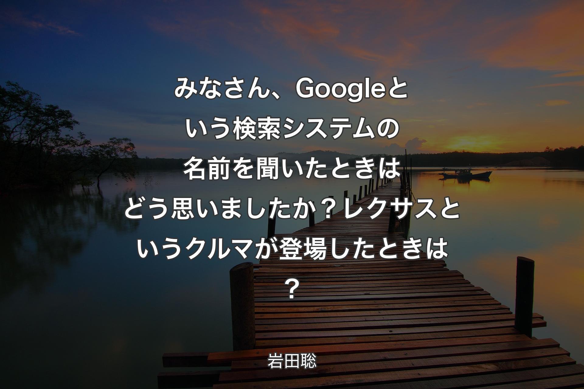 【背景3】みなさん、Googleという検索システムの名前を聞いたときはどう思いましたか？レクサスというクルマが登場したときは？ - 岩田聡