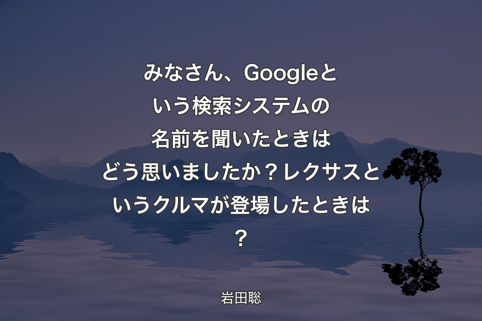 【背景4】みなさん、Googleという検索システムの名前を聞いたときはどう思いましたか？レクサスというクルマが登場したときは？ - 岩田聡