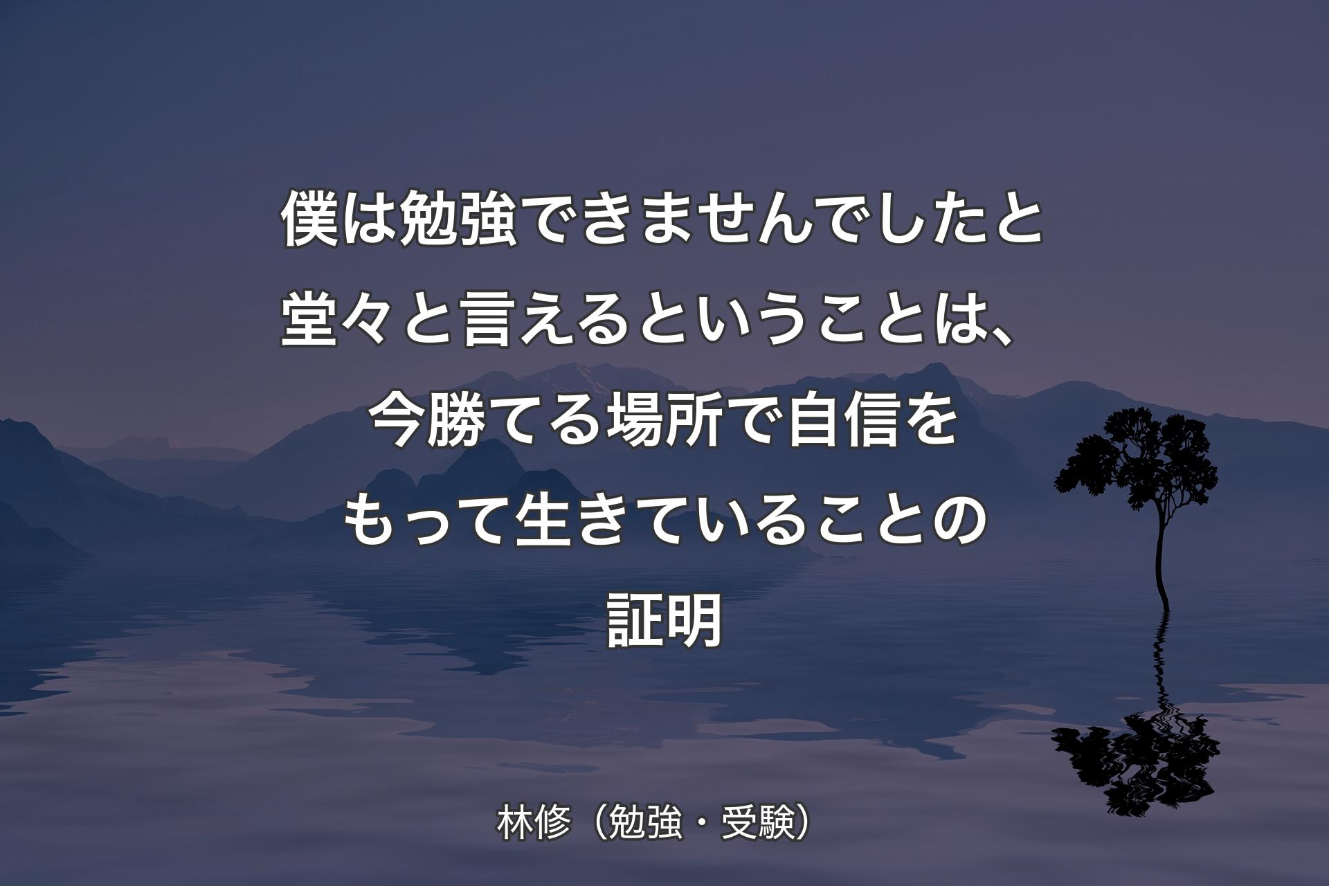 【背景4】僕は勉強できませんでしたと堂々と言えるということは、今勝てる場所で自信をもって生きていることの証明 - 林修（勉強・受験）