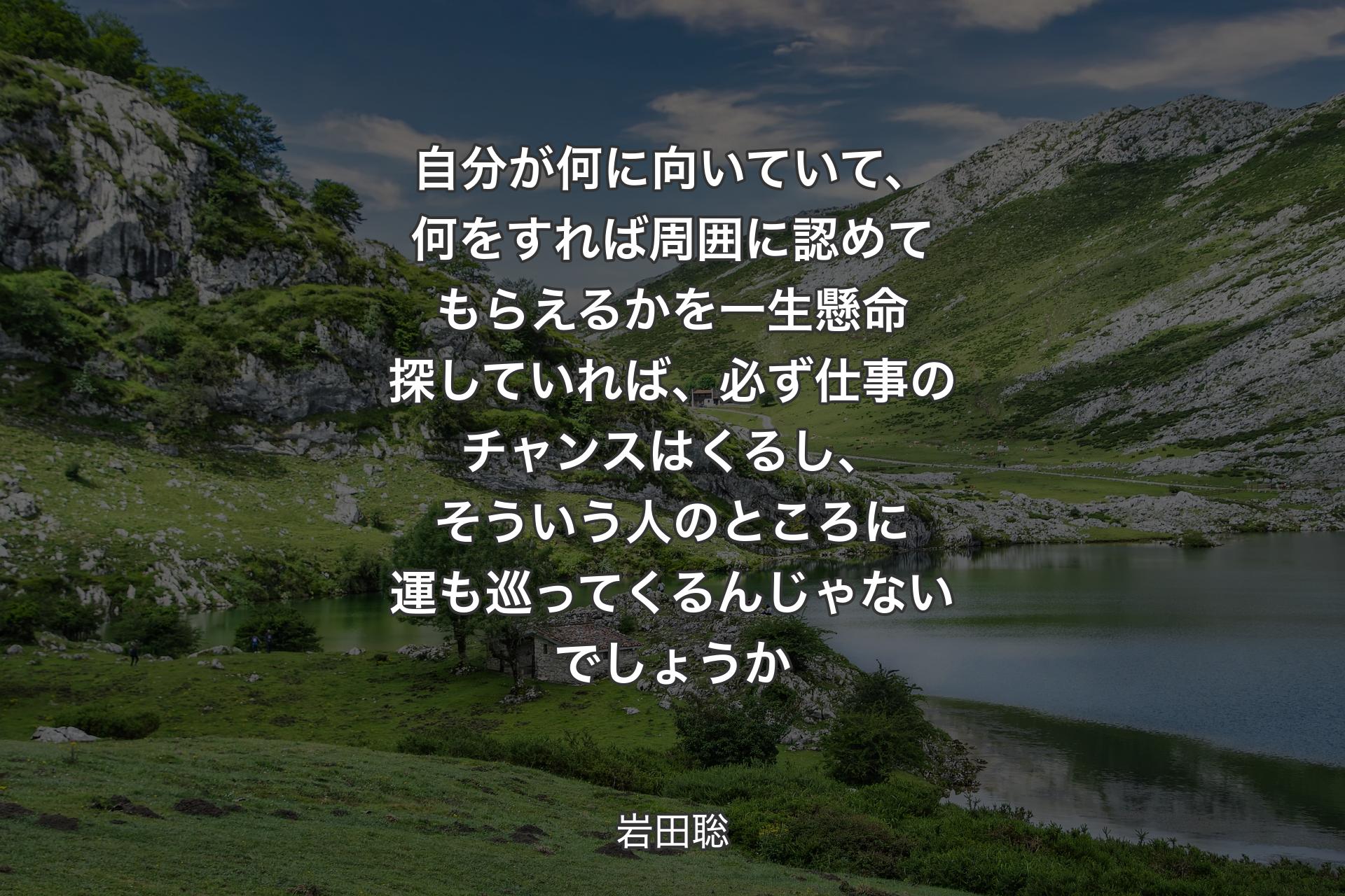 【背景1】自分が何に向いていて、何をすれば周囲に認めてもらえるかを一生懸命探していれば、必ず仕事のチャンスはくるし、そういう人のところに運も巡ってくるんじゃないでしょうか - 岩田聡