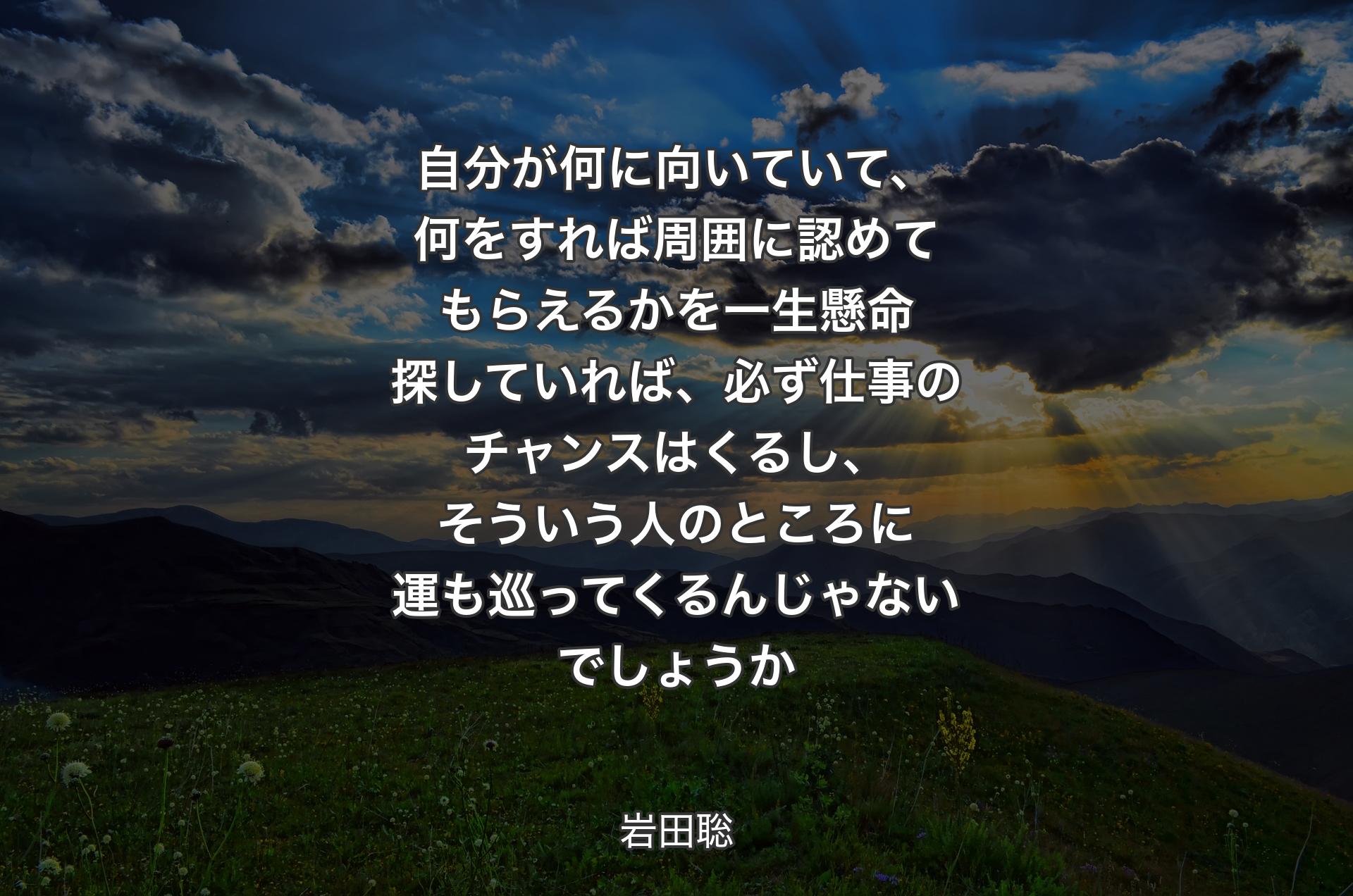 自分が何に向いていて、何をすれば周囲に認めてもらえるかを一生懸命探していれば、必ず仕事のチャンスはくるし、そういう人のところに運も巡ってくるんじゃないでしょうか - 岩田聡