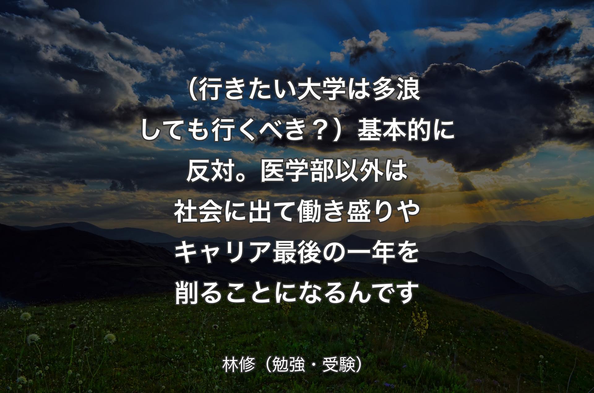 （行きたい大学は多浪しても行くべき？）基本的に反対。医学部以外は社会に出て働き盛りやキャリア最後の一年を削ることになるんです - 林修（勉強・受験）