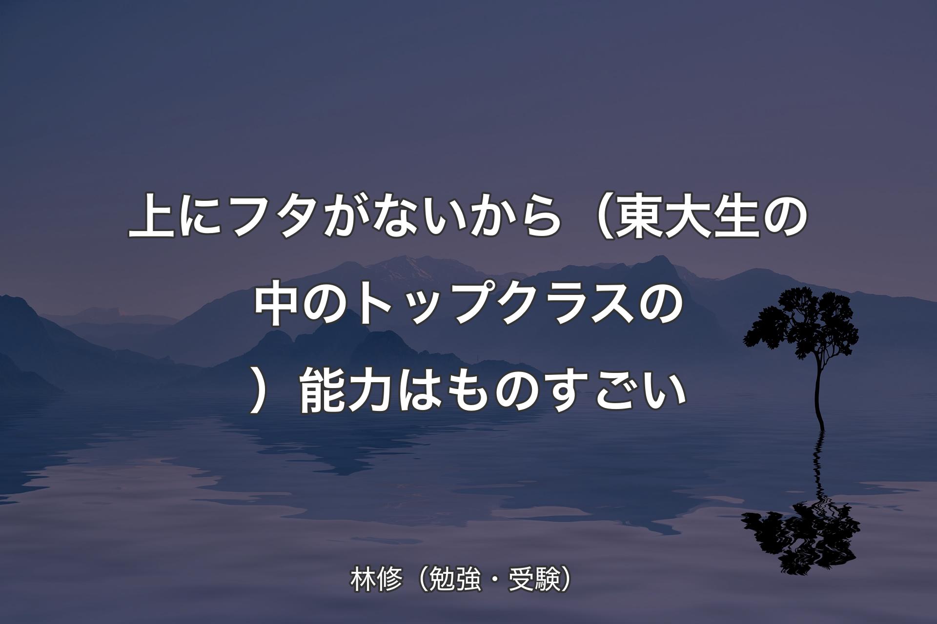 【背景4】上にフタがないから（東大生の中のトップクラスの）能力はものすごい - 林修（勉強・受験）