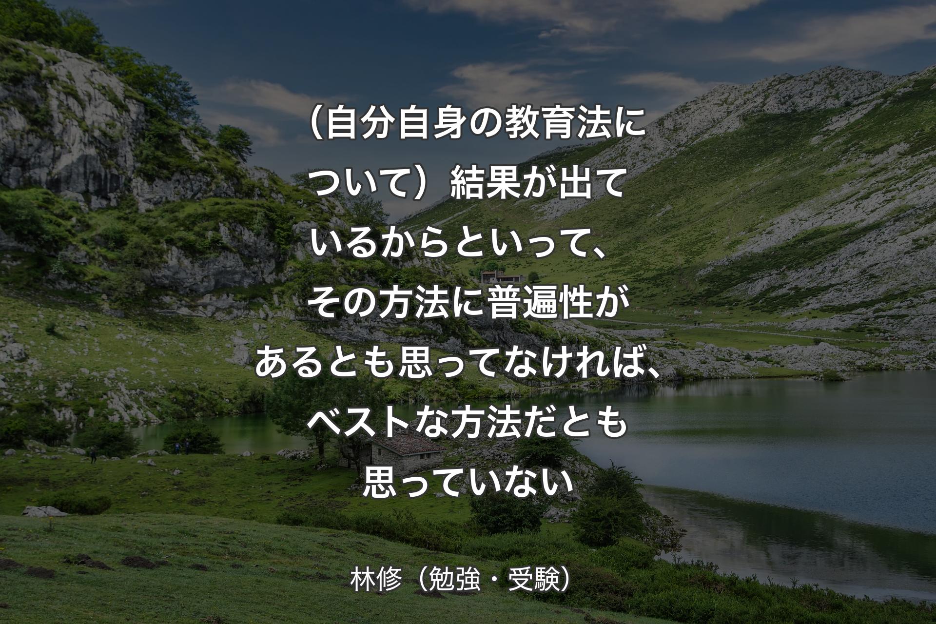 【背景1】（自分自身の教育法について）結果が出ているからといって、その方法に普遍性があるとも思ってなければ、ベストな方法だとも思っていない - 林修（勉強・受験）