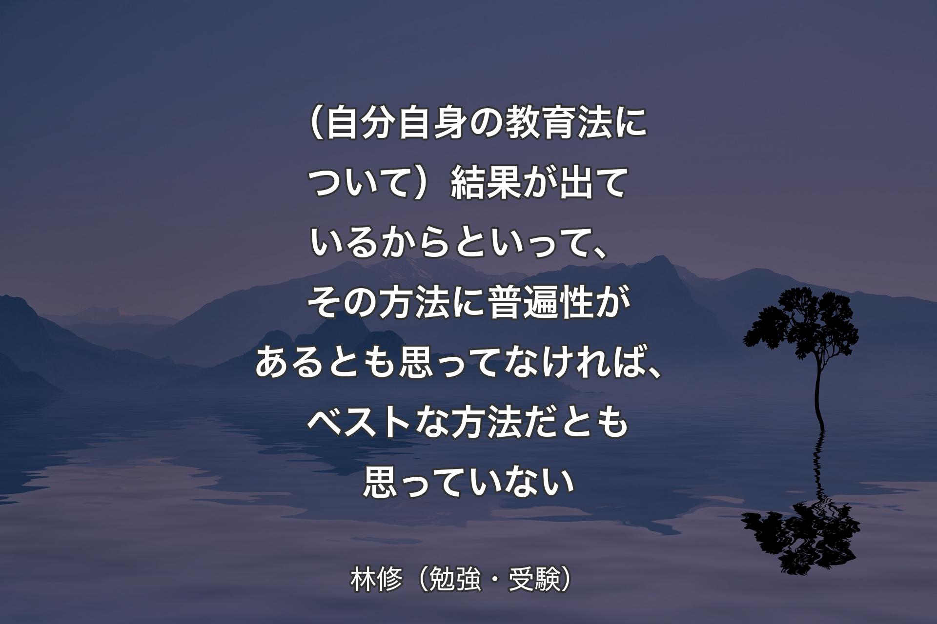 【背景4】（自分自身の教育法について）結果が出ているからといって、その方法に普遍性があるとも思ってなければ、ベストな方法だとも思っていない - 林修（勉強・受験）