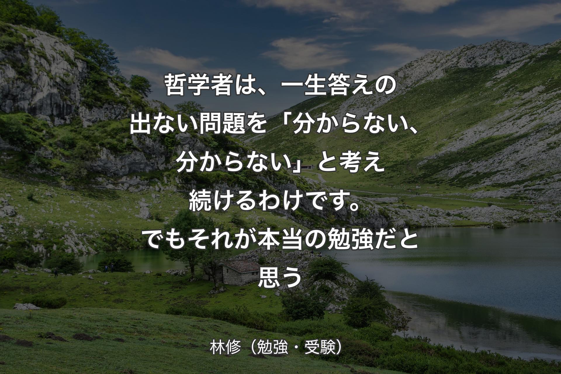 哲学者は、一生答えの出ない問題を「分からない、分からない」と考え続けるわけです。でもそれが本当の勉強だと思う - 林修（勉強・受験）