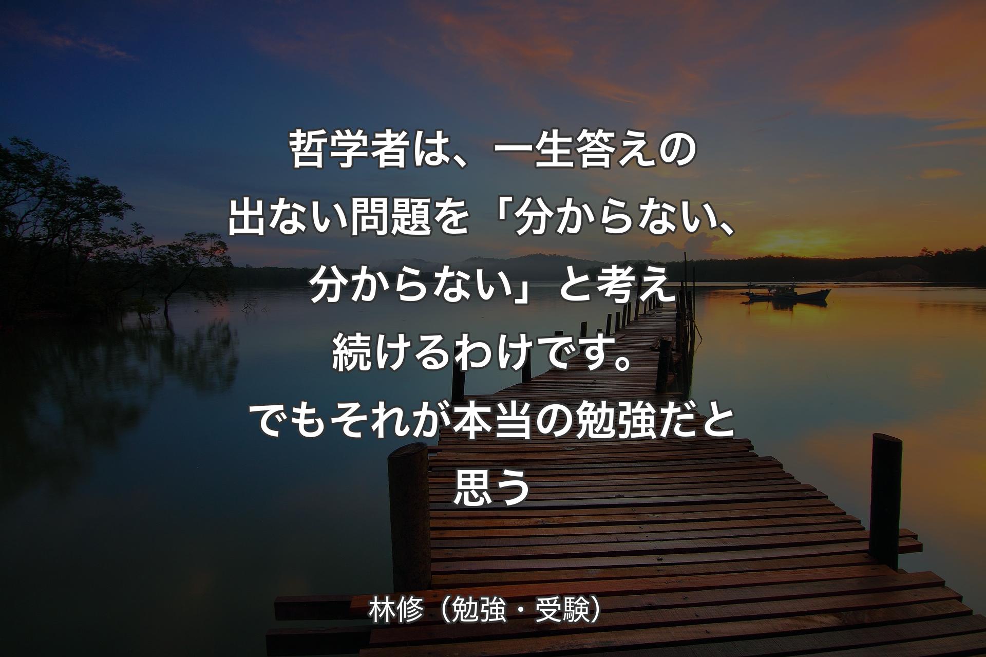 哲学者は、一生答えの出ない問題を「分からない、分からない」と考え続けるわけです。でもそれが本当の勉強だと思う - 林修（勉強・受験）