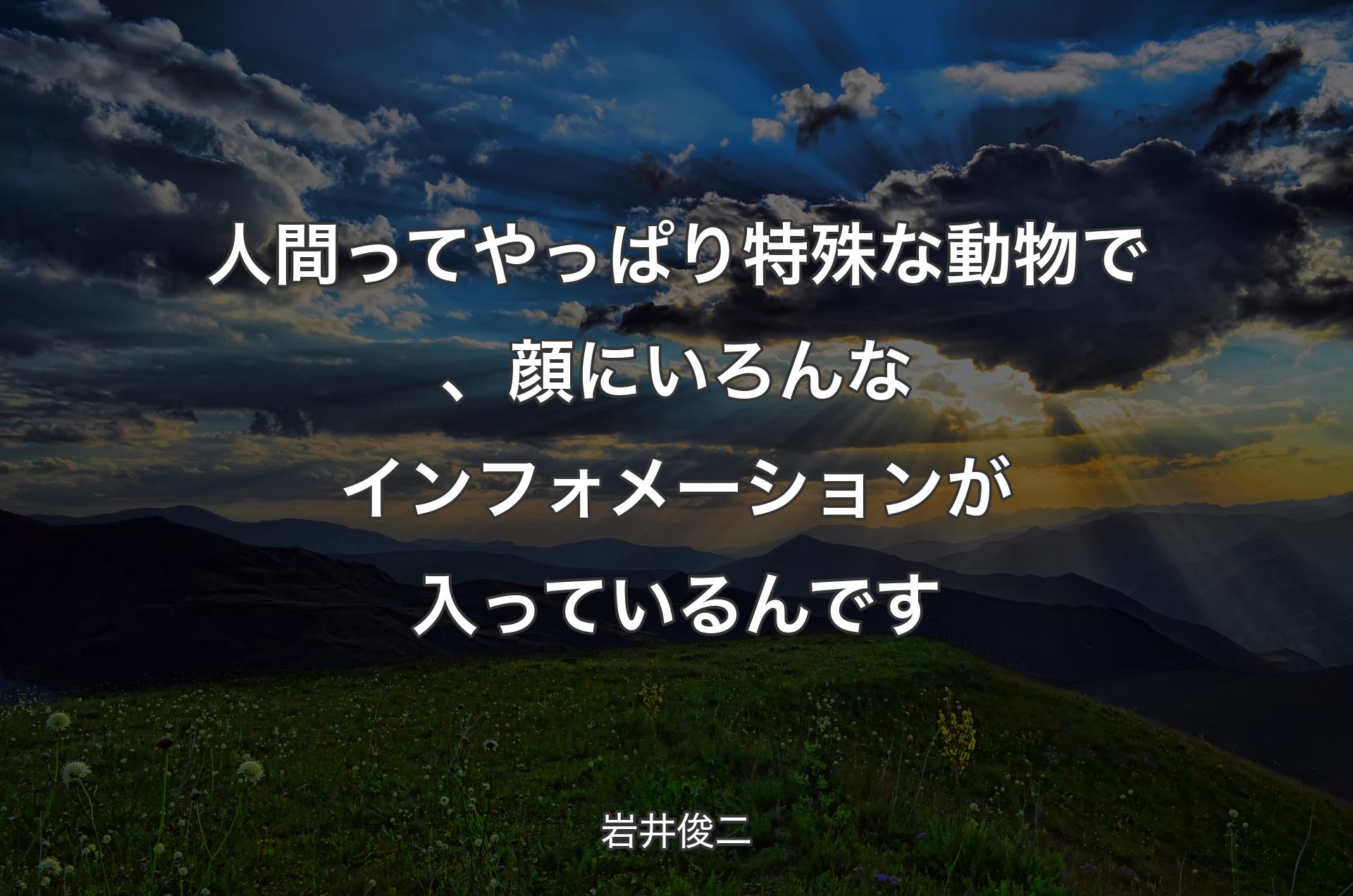 人間ってやっぱり特殊な動物で、顔にいろんなインフォメーションが入っているんです - 岩井俊二