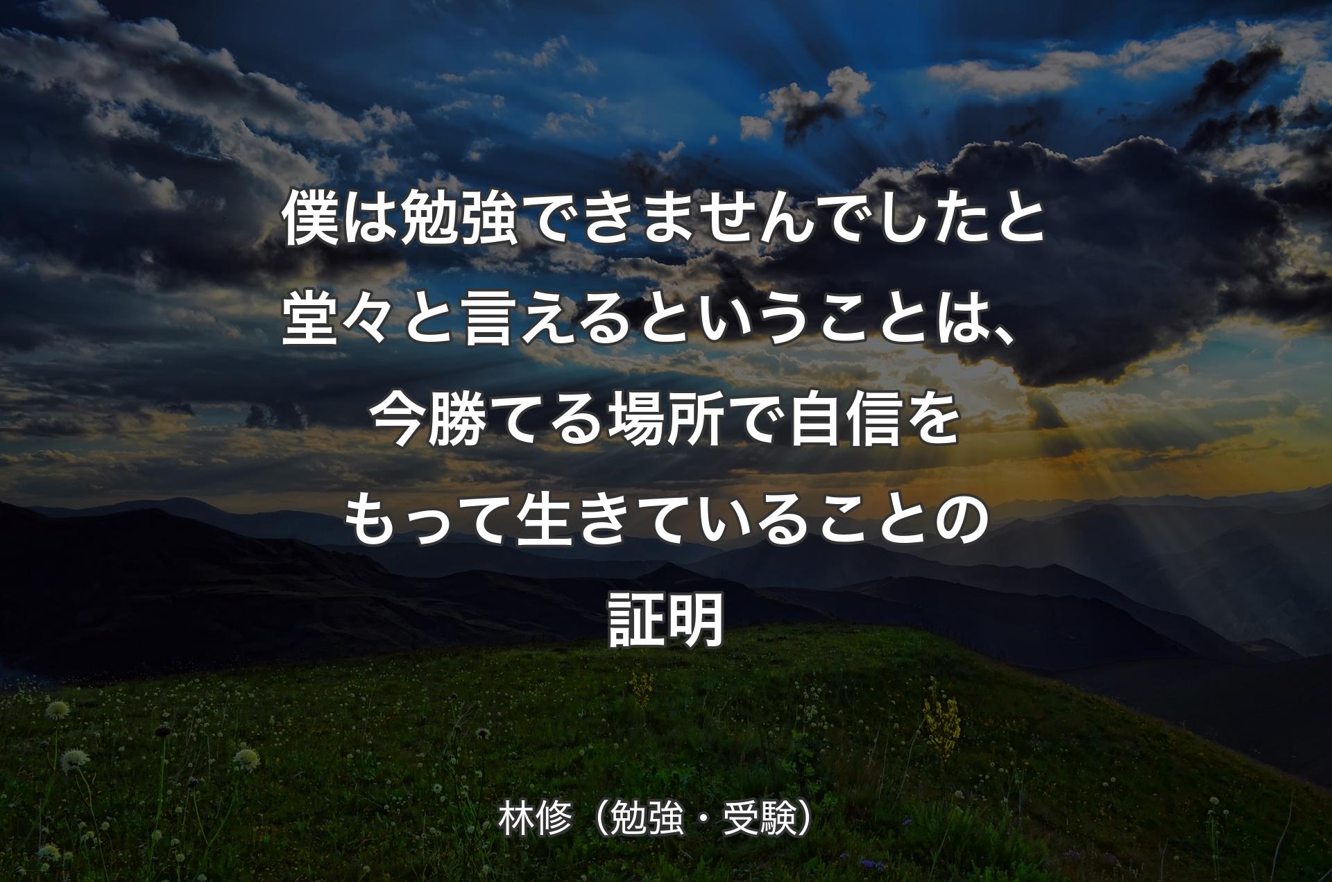 僕は勉強できませんでしたと堂々と言えるということは、今勝てる場所で自信をもって生きていることの証明 - 林修（勉強・受験）