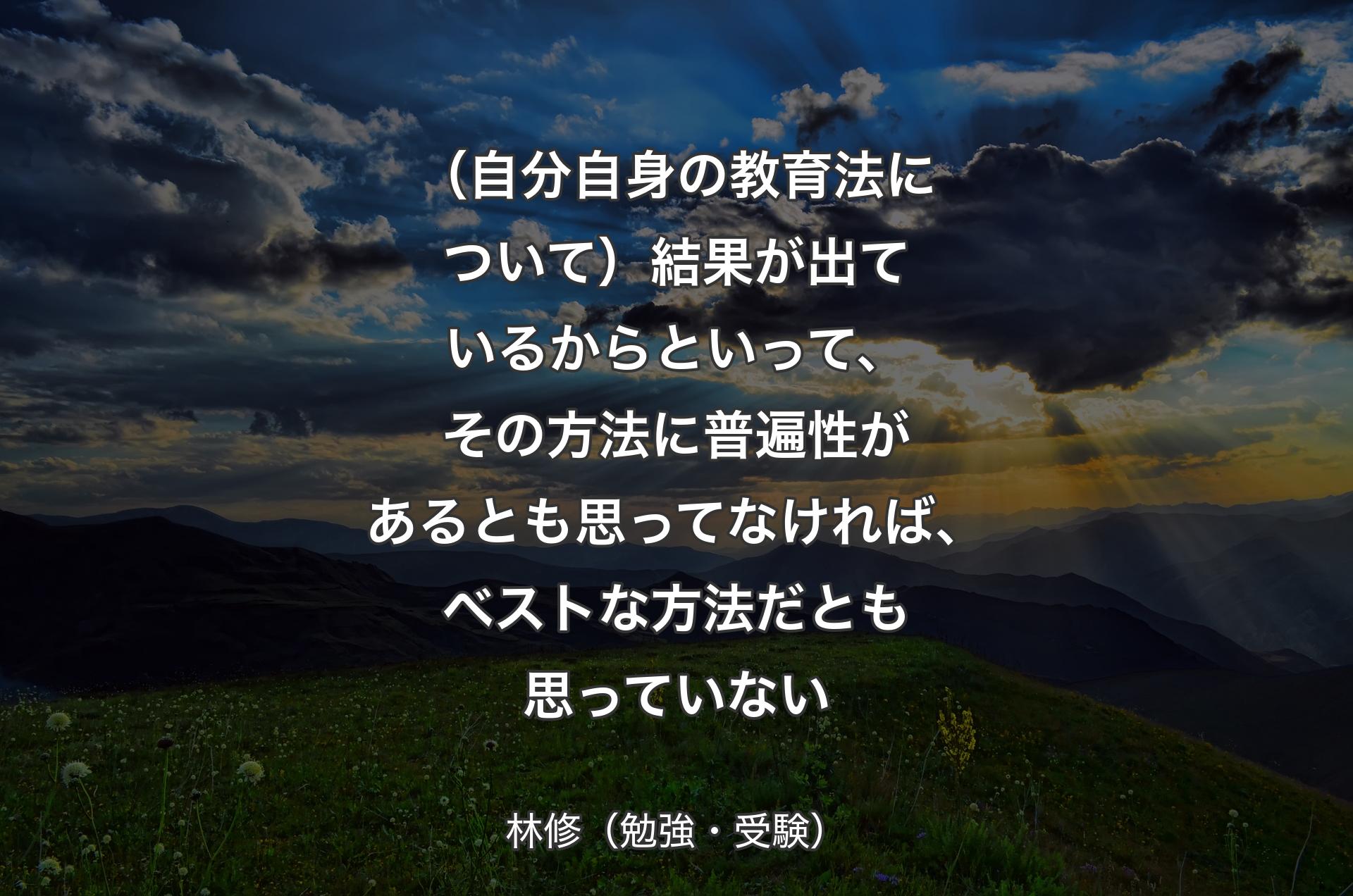 （自分自身の教育法について）結果が出ているからといって、その方法に普遍性があるとも思ってなければ、ベストな方法だとも思っていない - 林修（勉強・受験）