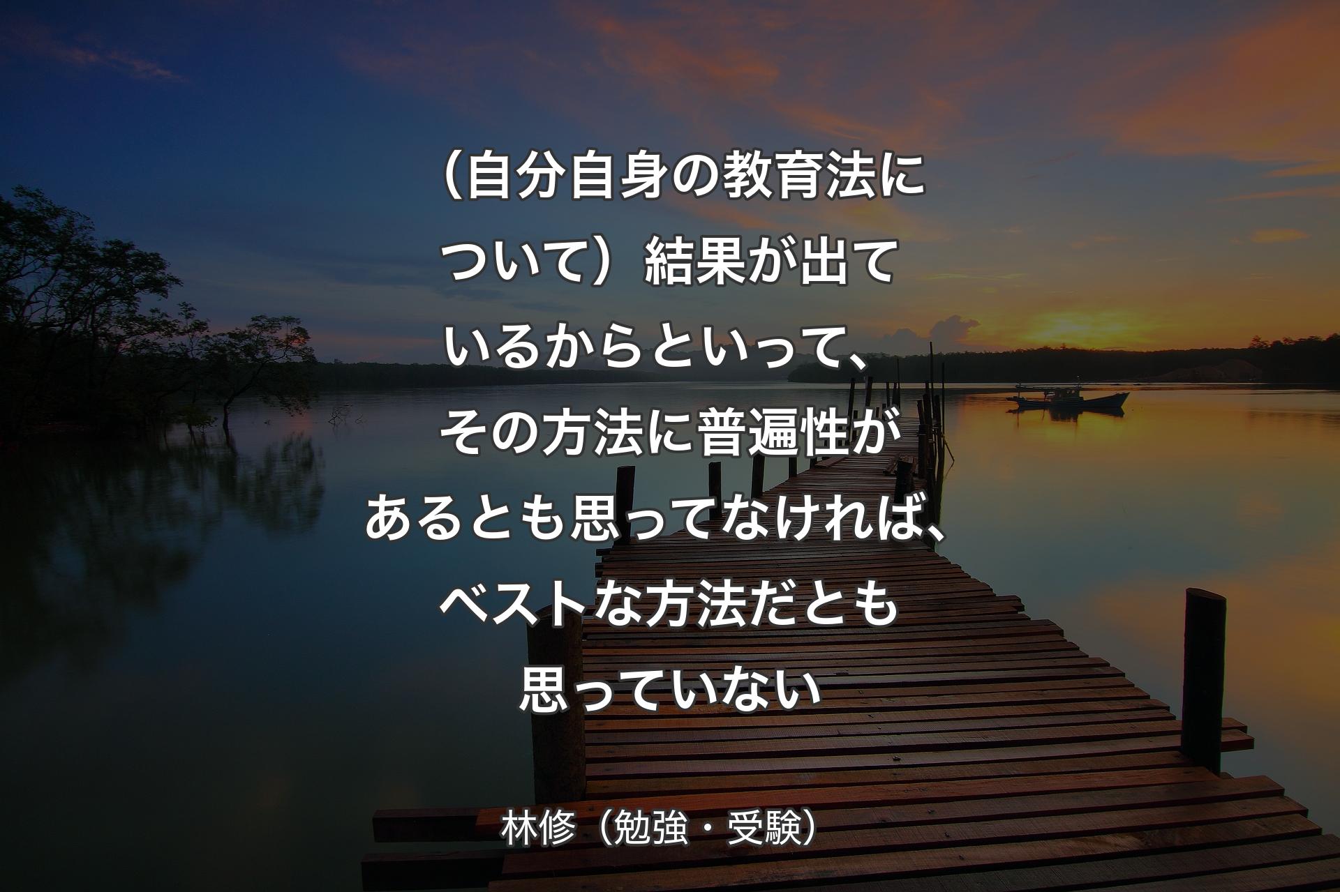 【背景3】（自分自身の教育法について）結果が出ているからといって、その方法に普遍性があるとも思ってなければ、ベストな方法だとも思っていない - 林修（勉強・受験）