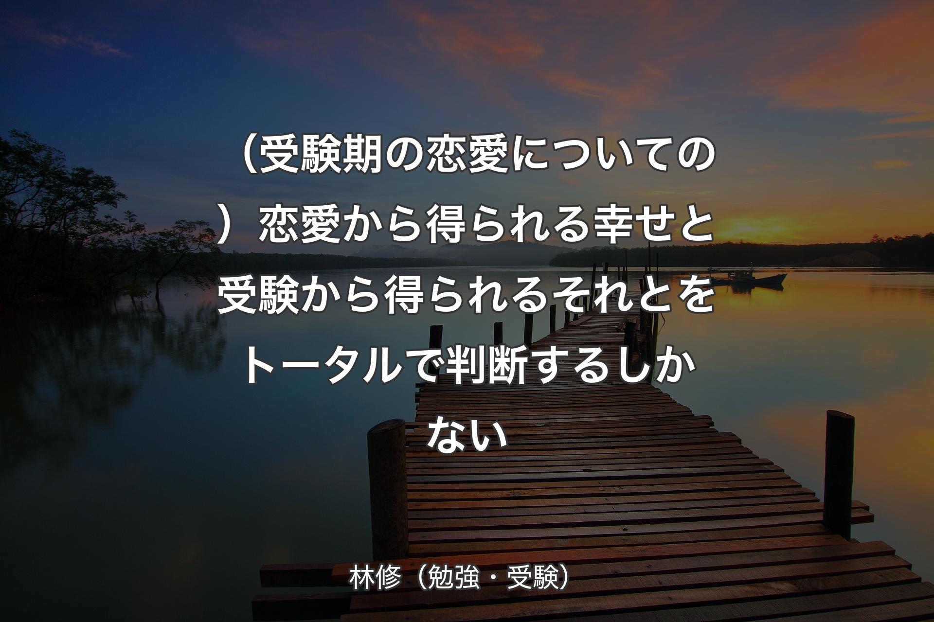 【背景3】（受験期の恋愛についての）恋愛から得られる幸せと受験から得られるそれとをトータルで判断するしかない - 林修（勉強・受験）