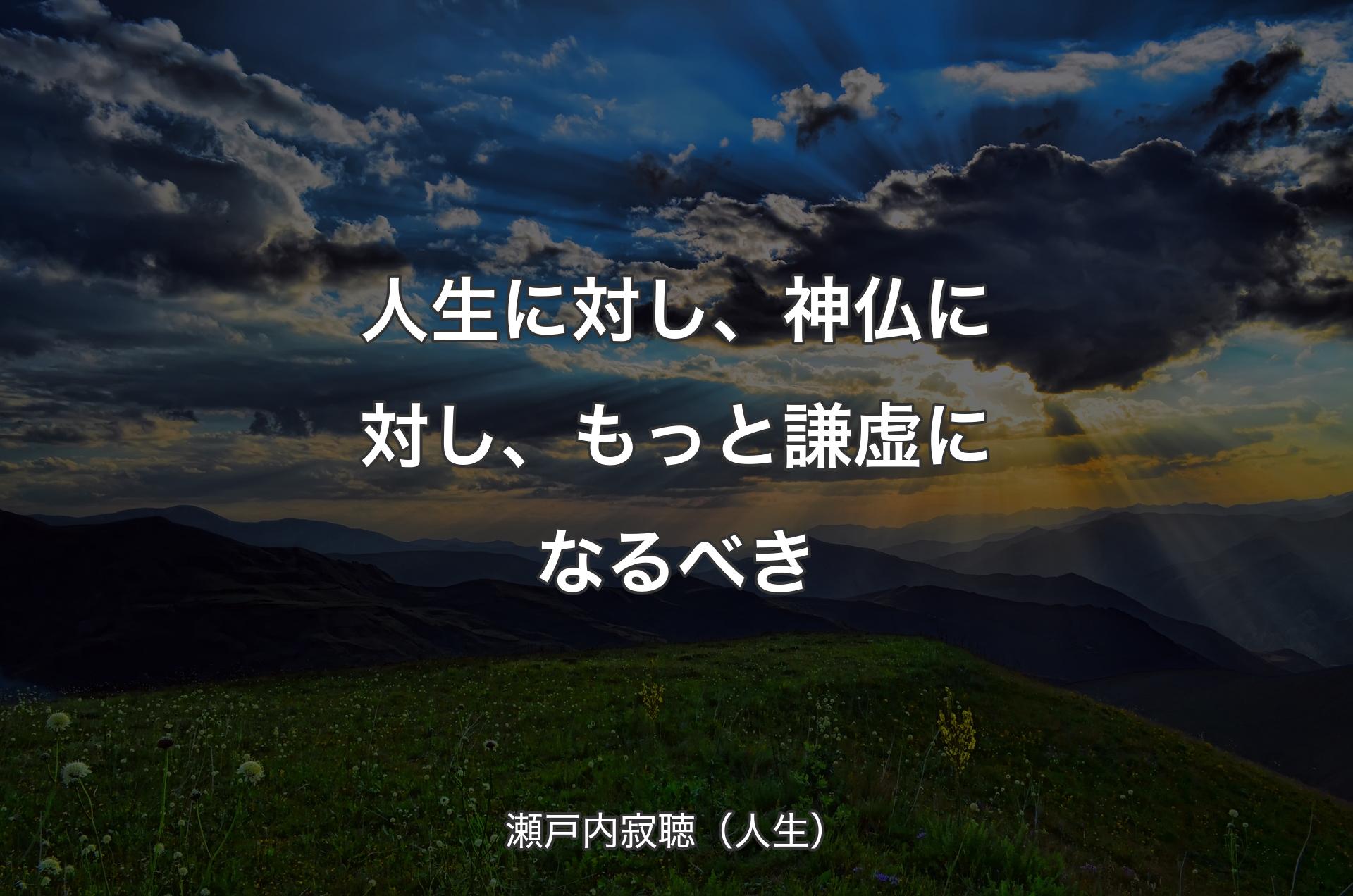 人生に対し、神仏に対し、もっと謙虚になるべき - 瀬戸内寂聴（人生）