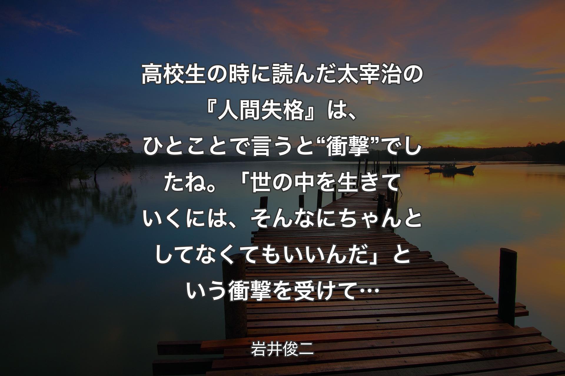 【背景3】高校生の時に読んだ太宰治の『人間失格』は、ひとことで言うと“衝撃”でしたね。「世の中を生きていくには、そんなにちゃんとしてなくてもいいんだ」という衝撃を受けて… - 岩井俊二