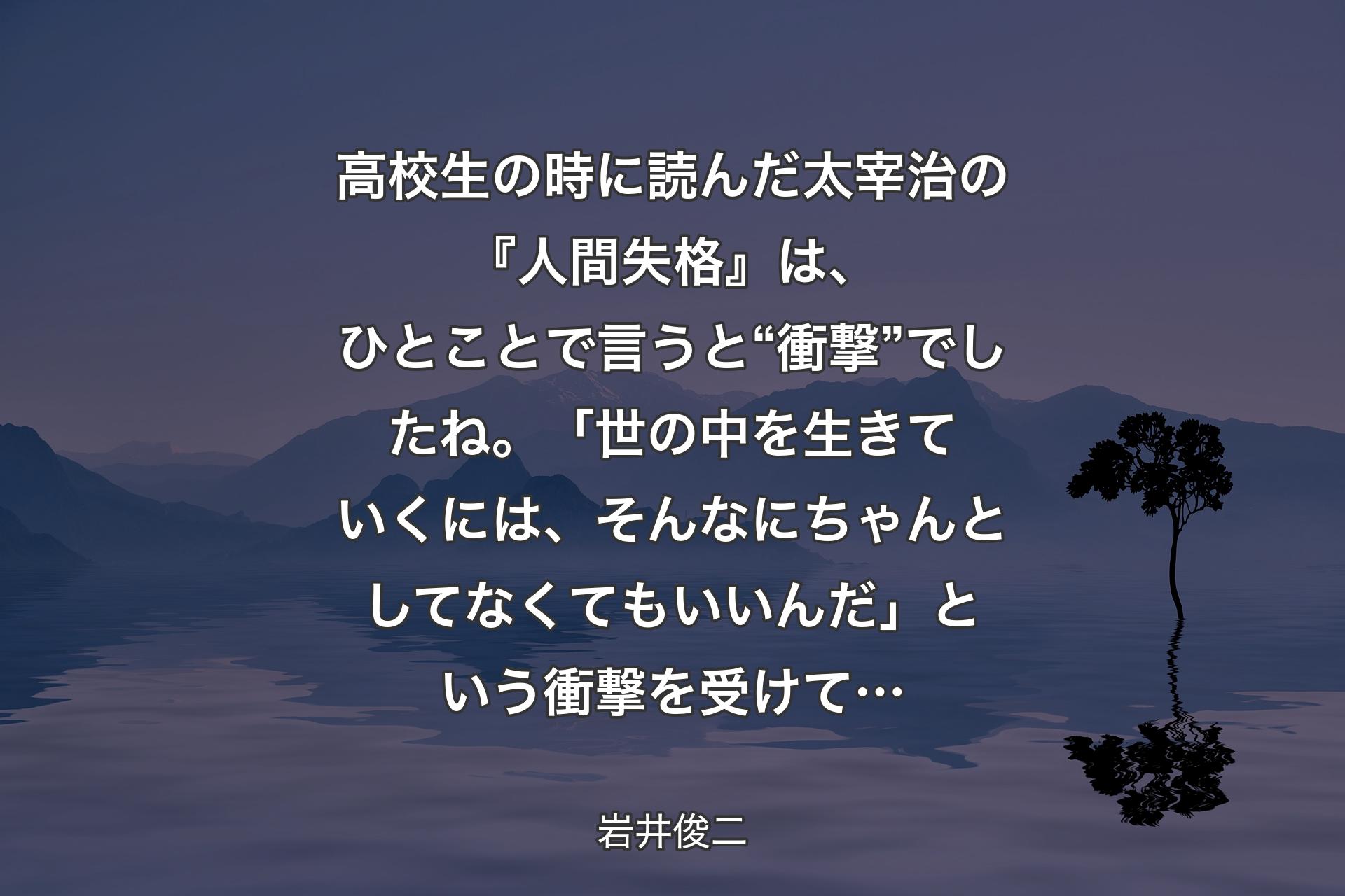 【背景4】高校生の時に読んだ太宰治の『人間失格』は、ひとことで言うと“衝撃”でしたね。「世の中を生きていくには、そんなにちゃんとしてなくてもいいんだ」という衝撃を受けて… - 岩井俊二