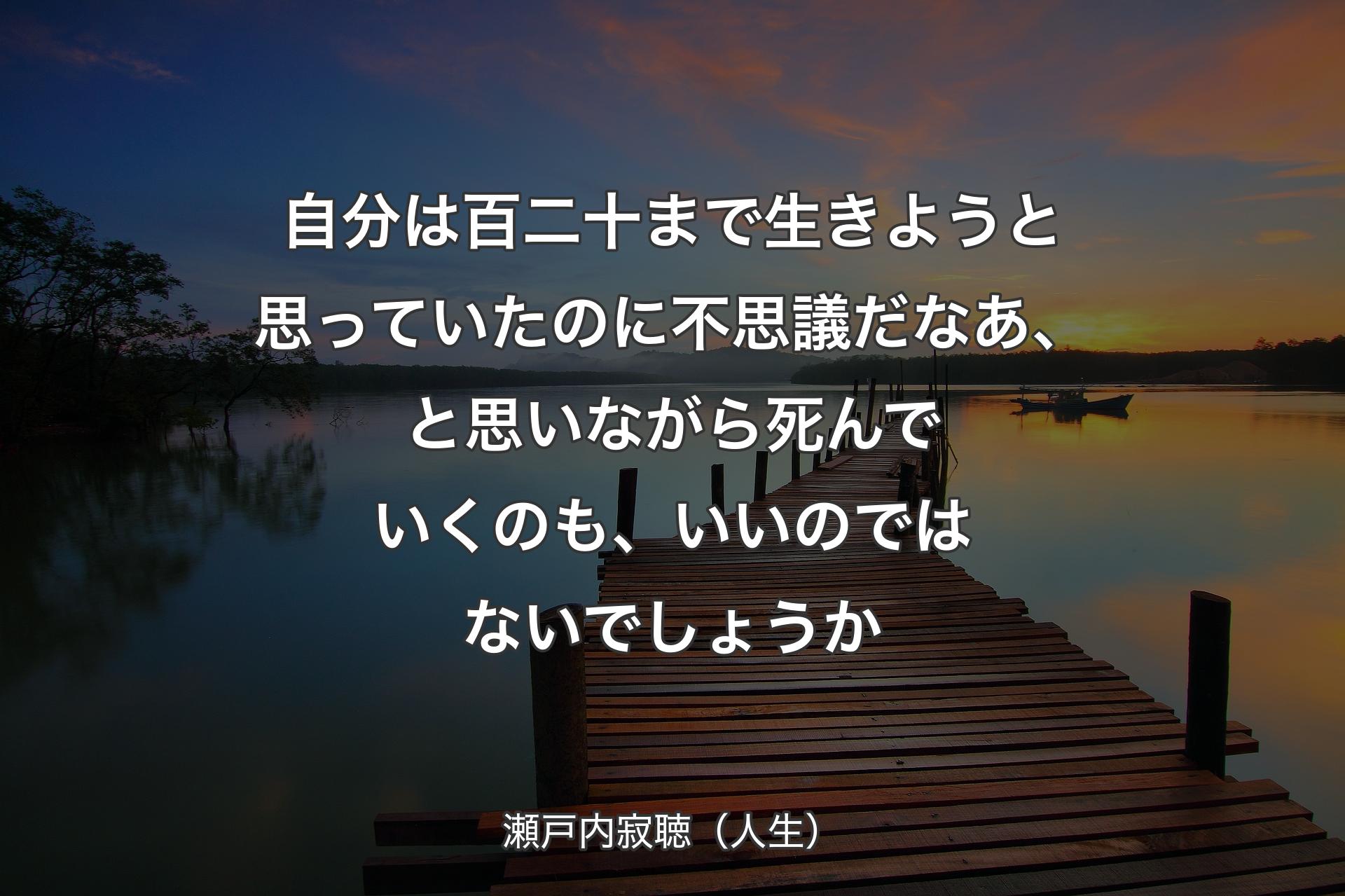 自分は百二十まで�生きようと思っていたのに不思議だなあ、と思いながら死んでいくのも、いいのではないでしょうか - 瀬戸内寂聴（人生）