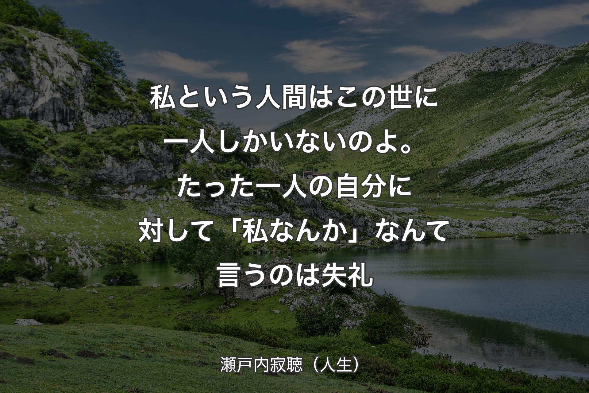 私という人間はこの世に一人しかいないのよ。たった一人の自分に対して「私なんか」なんて言うのは失礼 - 瀬戸内寂聴（人生）