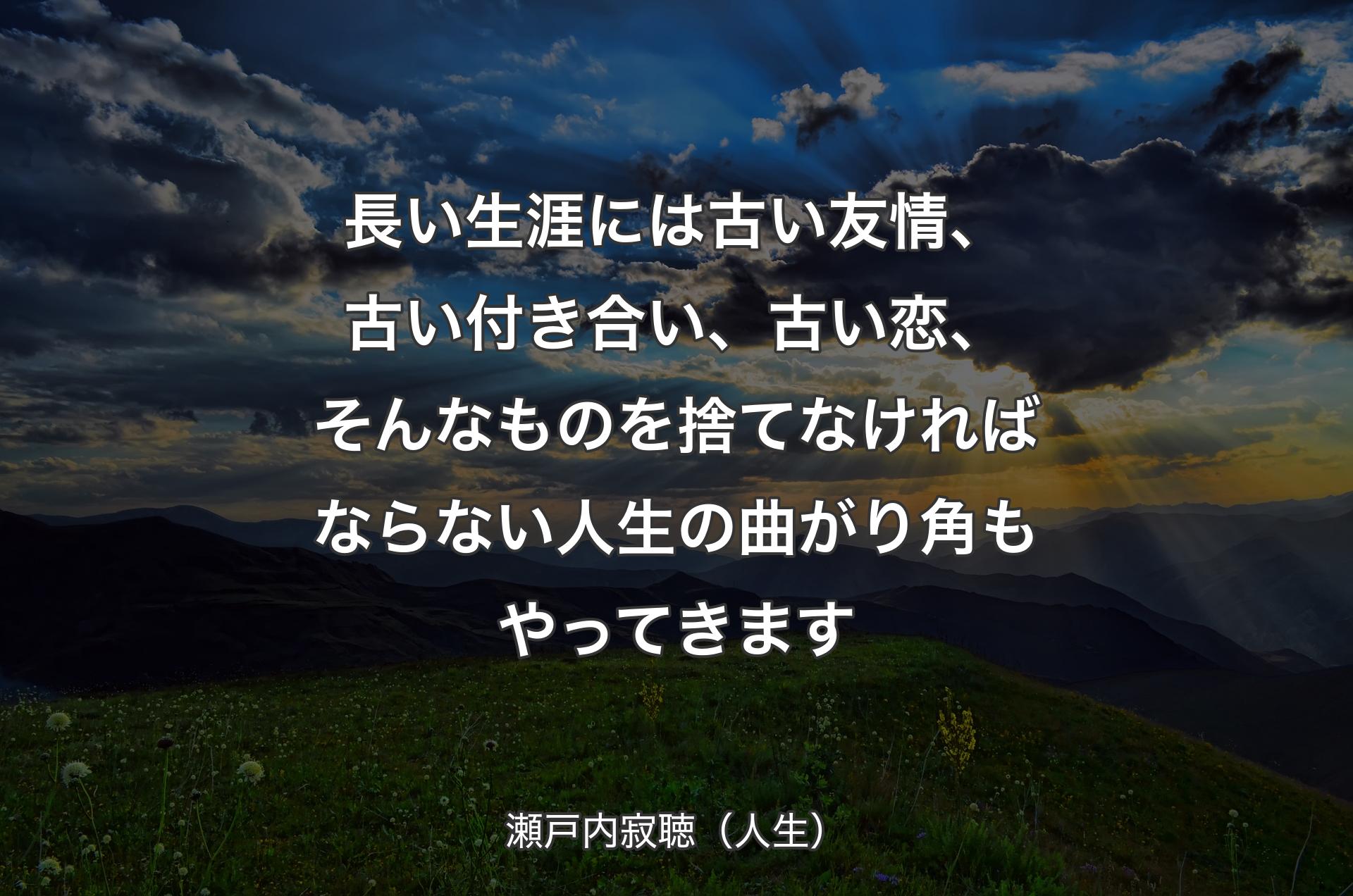 長い生涯には古い友情、古い付き合い、古い恋、そんなものを捨てなければならない人生の曲がり角もやってきます - 瀬戸内寂聴（人生）