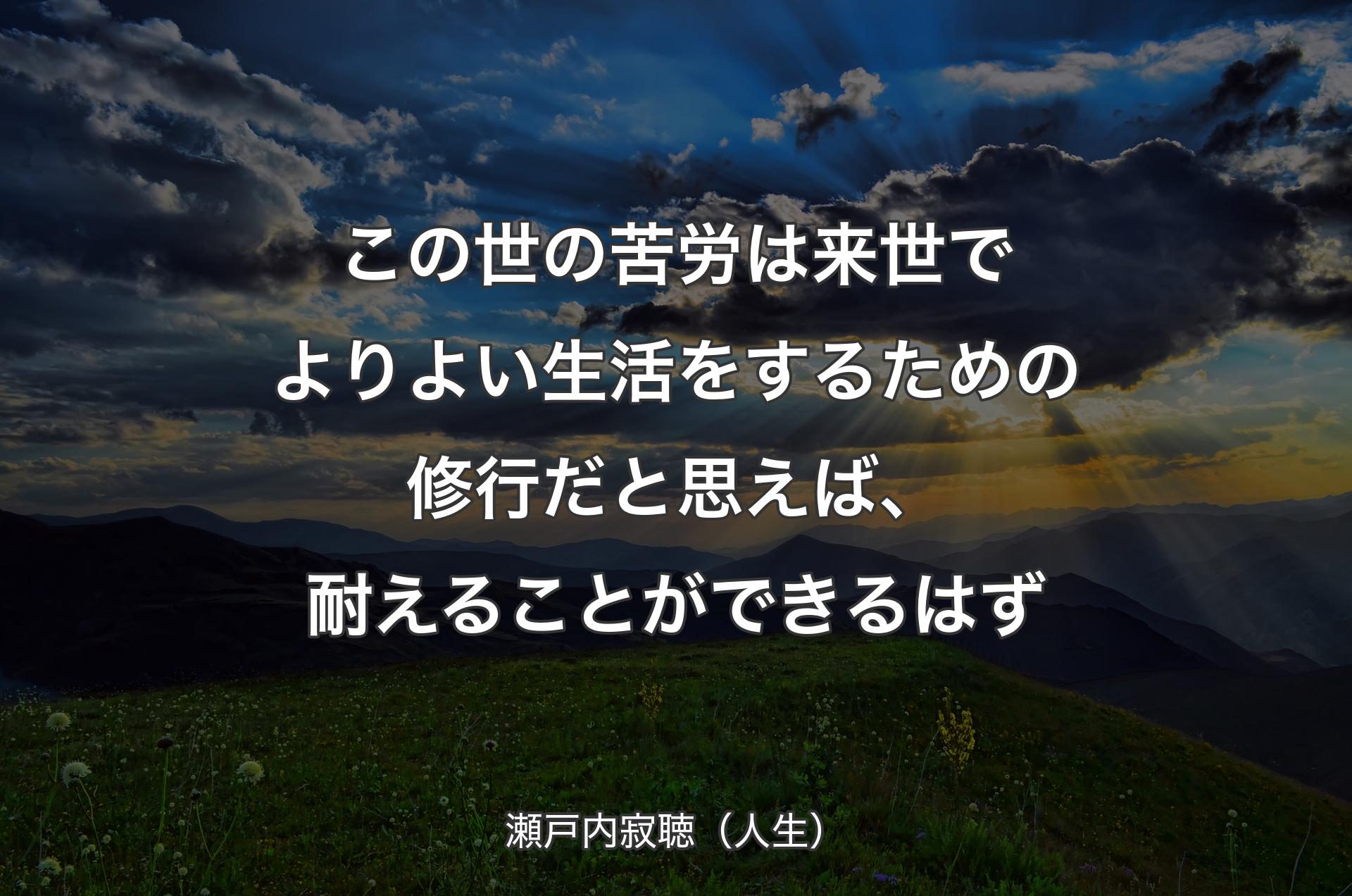 この世の苦労は来世でよりよい生活をするための修行だと思えば、耐えることができるはず - 瀬戸内寂聴（人生）