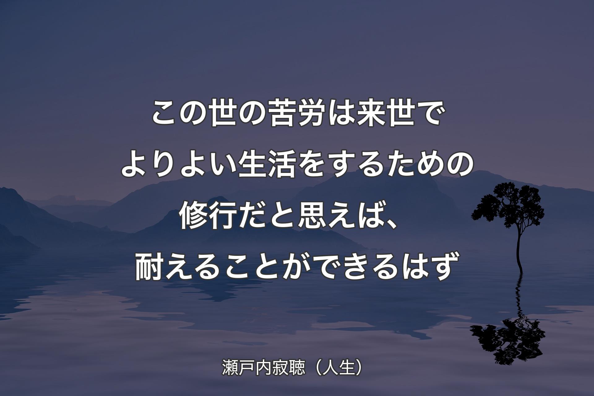 この世の苦労は来世でよりよい生活をするための修行だと思えば、耐えることができるはず - 瀬戸内寂聴（人生）