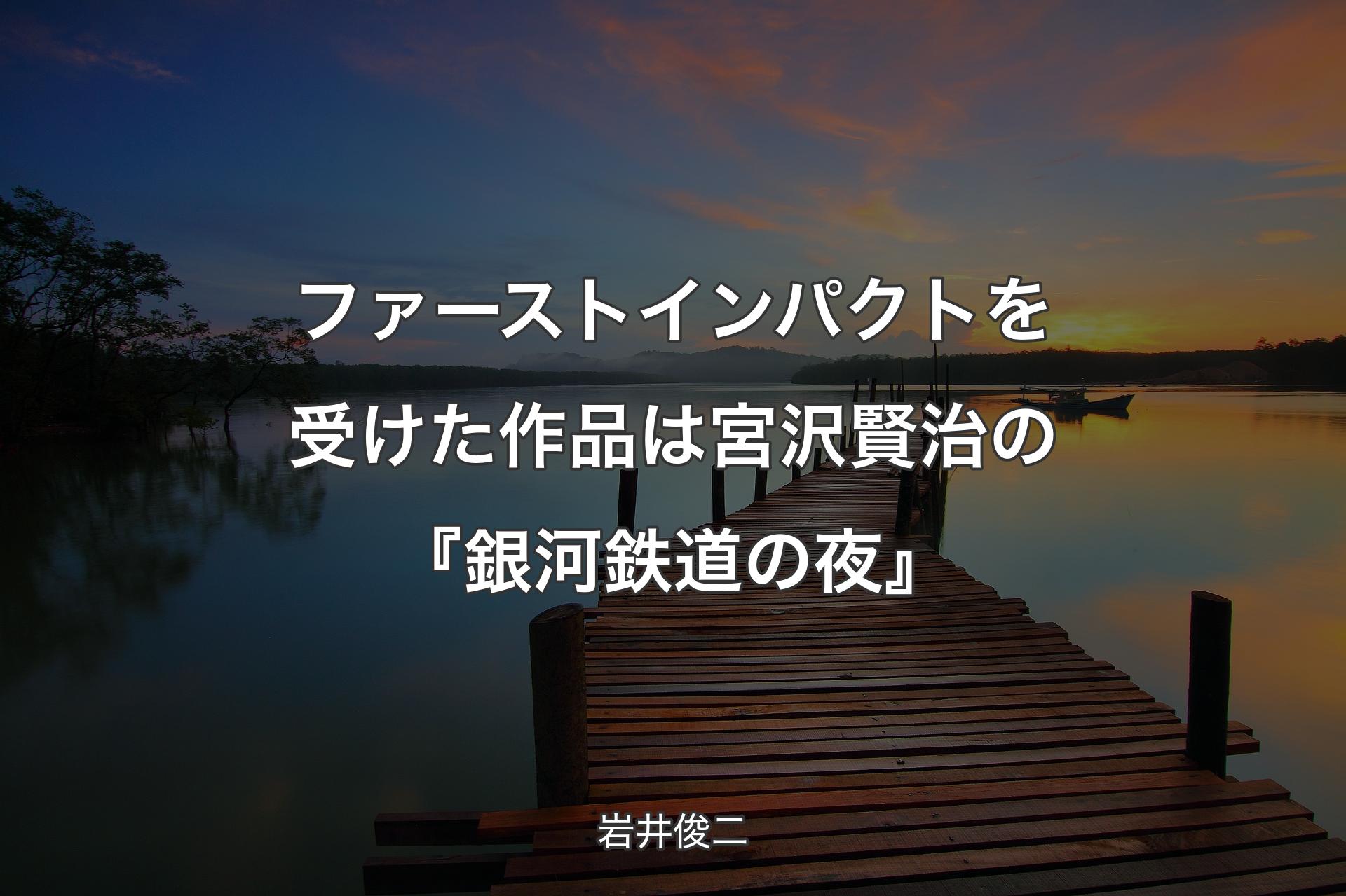 【背景3】ファーストインパクトを受けた作品は宮沢賢治の『銀河鉄道の夜』 - 岩井俊二