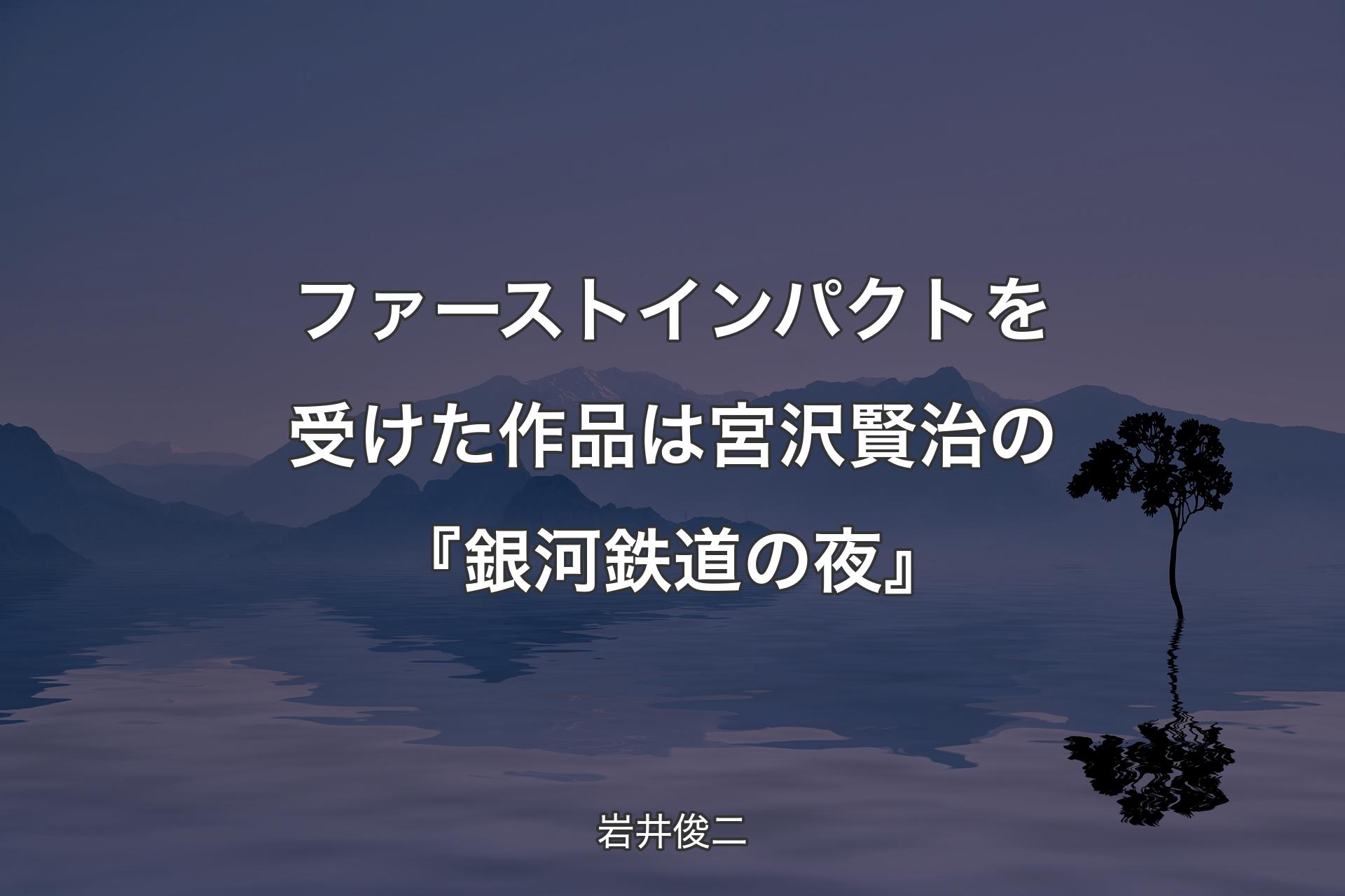 【背景4】ファ��ーストインパクトを受けた作品は宮沢賢治の『銀河鉄道の夜』 - 岩井俊二